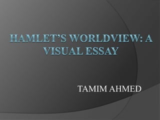HAMLET’S WORLDVIEW: A VISUAL ESSAY TAMIM AHMED 