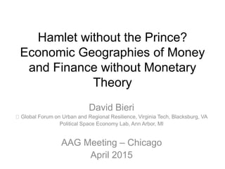 Hamlet without the Prince? Economic
Geographies of Money and Finance
without Monetary Theory
David Bieri
Global Forum on Urban and Regional Resilience, Virginia Tech, Blacksburg, VA
Political Space Economy Lab, Ann Arbor, MI
AAG Meeting – Chicago
April 2015
 