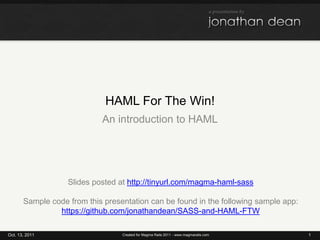HAML For The Win! An introduction to HAML Oct. 13, 2011 1 Created for Magma Rails 2011 - www.magmarails.com Slides posted at http://tinyurl.com/magma-haml-sass Sample code from this presentation can be found in the following sample app: https://github.com/jonathandean/SASS-and-HAML-FTW 