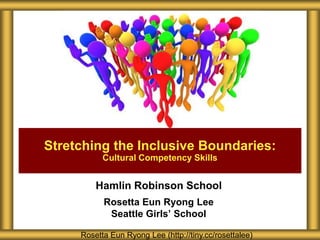 Stretching the Inclusive Boundaries:
           Cultural Competency Skills


         Hamlin Robinson School
           Rosetta Eun Ryong Lee
            Seattle Girls’ School

     Rosetta Eun Ryong Lee (http://tiny.cc/rosettalee)
 