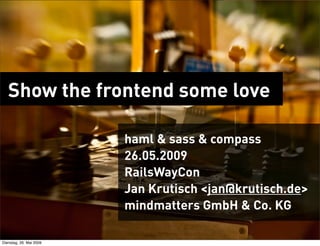 Show the frontend some love

                         haml & sass & compass
                         26.05.2009
                         RailsWayCon
                         Jan Krutisch <jan@krutisch.de>
                         mindmatters GmbH & Co. KG

Dienstag, 26. Mai 2009
 
