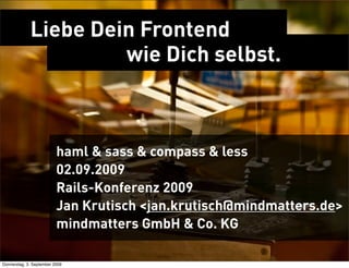 Liebe Dein Frontend
                      wie Dich selbst.



                          haml & sass & compass & less
                          02.09.2009
                          Rails-Konferenz 2009
                          Jan Krutisch <jan.krutisch@mindmatters.de>
                          mindmatters GmbH & Co. KG

Donnerstag, 3. September 2009
 