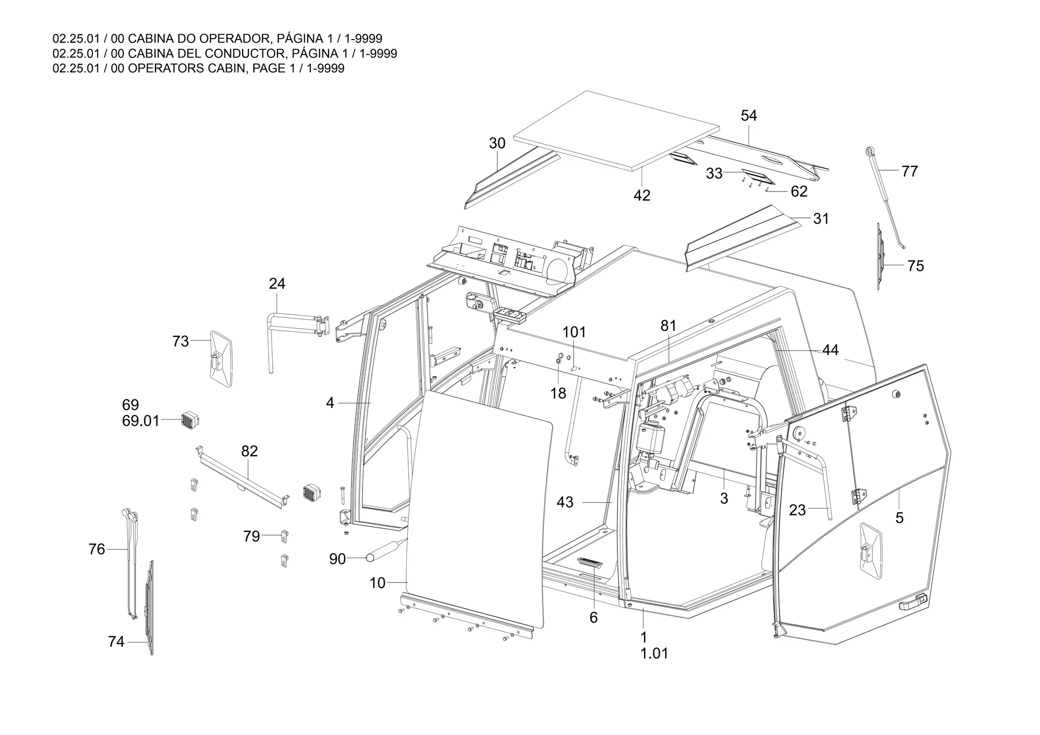 02.25.01 / 00 CABINA DO OPERADOR, PÁGINA 1 / 1-9999
02.25.01 / 00 CABINA DEL CONDUCTOR, PÁGINA 1 / 1-9999
02.25.01 / 00 OPERATORS CABIN, PAGE 1 / 1-9999
90
81
101
1.01
1
62
33
73
75
77
76
69.01
69
82
79
74
54
44
31
5
3
42
30
18
24
6
10
4
43
23
 