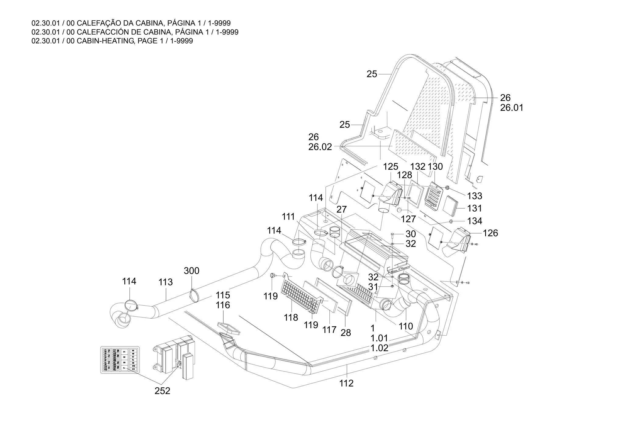 02.30.01 / 00 CALEFAÇÃO DA CABINA, PÁGINA 1 / 1-9999
02.30.01 / 00 CALEFACCIÓN DE CABINA, PÁGINA 1 / 1-9999
02.30.01 / 00 CABIN-HEATING, PAGE 1 / 1-9999
32
125 132
128
127
133
131
130
126
30
110
112
28
117
119
118
114 113
300
116
115
111
114
27
25
26.02
26
26.01
26
25
32
31
1.02
1.01
1
114
134
252
119
 