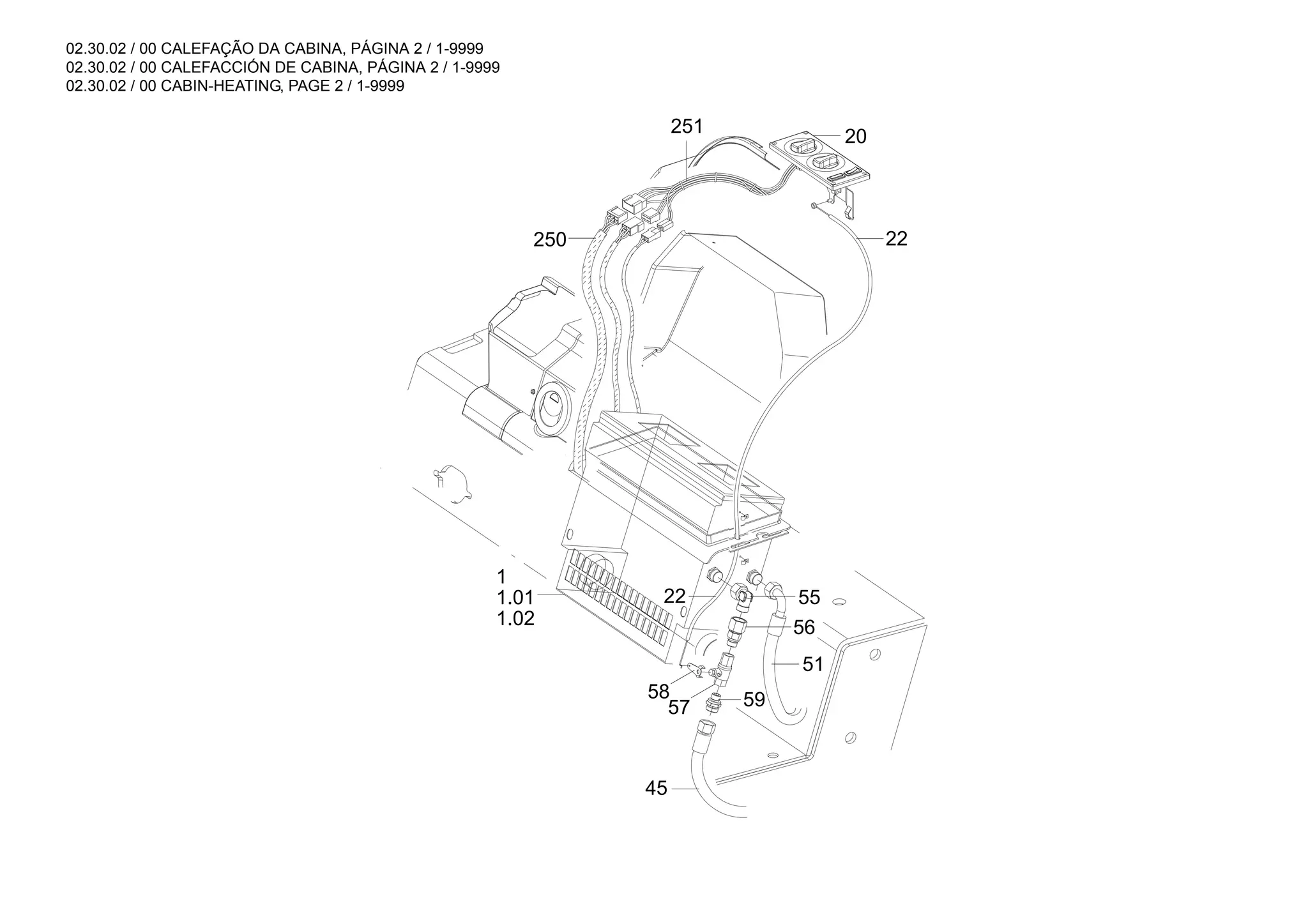 02.30.02 / 00 CALEFAÇÃO DA CABINA, PÁGINA 2 / 1-9999
02.30.02 / 00 CALEFACCIÓN DE CABINA, PÁGINA 2 / 1-9999
02.30.02 / 00 CABIN-HEATING, PAGE 2 / 1-9999
45
51
57
58 59
56
22 55
22
20
250
1.02
1.01
1
251
 