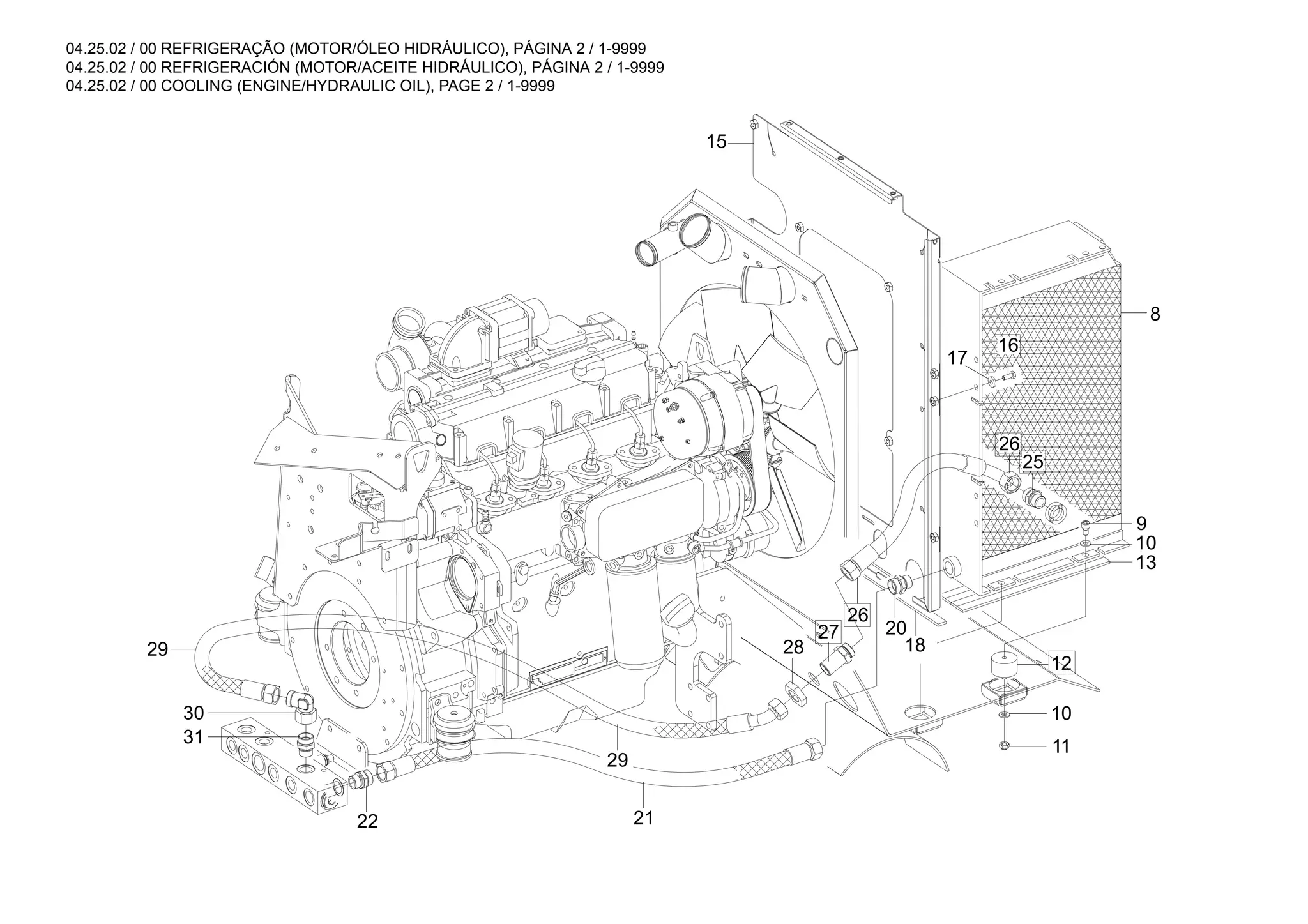 04.25.02 / 00 REFRIGERAÇÃO (MOTOR/ÓLEO HIDRÁULICO), PÁGINA 2 / 1-9999
04.25.02 / 00 REFRIGERACIÓN (MOTOR/ACEITE HIDRÁULICO), PÁGINA 2 / 1-9999
04.25.02 / 00 COOLING (ENGINE/HYDRAULIC OIL), PAGE 2 / 1-9999
15
16
17
26
8
25
9
10
13
12
10
11
18
20
26
27
28
29
21
22
29
30
31
 