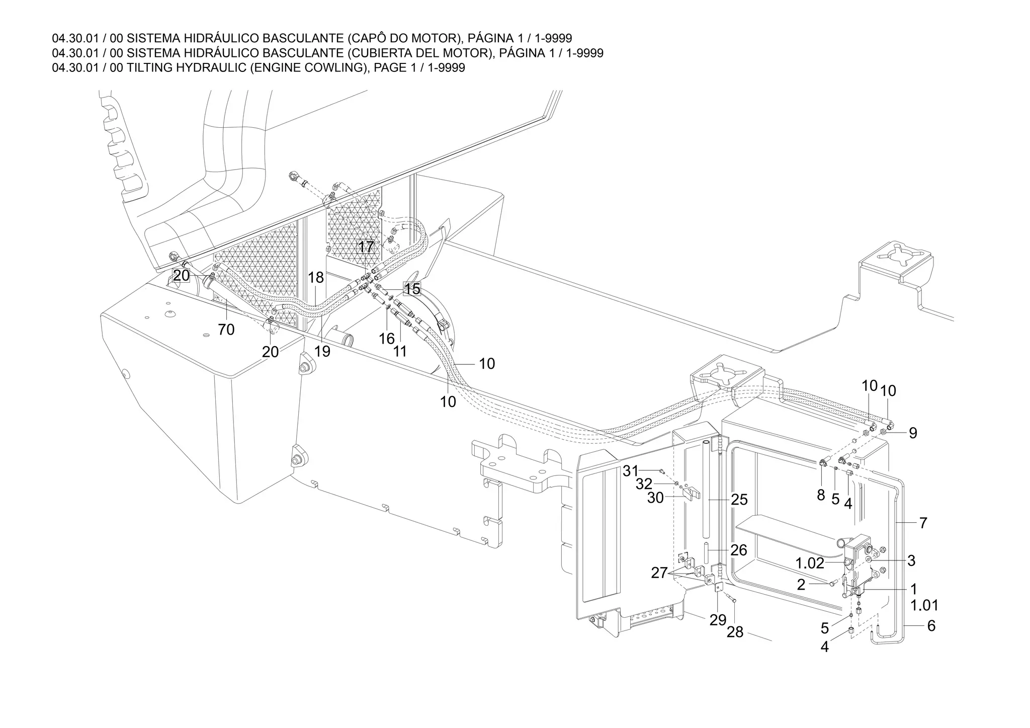 04.30.01 / 00 SISTEMA HIDRÁULICO BASCULANTE (CAPÔ DO MOTOR), PÁGINA 1 / 1-9999
04.30.01 / 00 SISTEMA HIDRÁULICO BASCULANTE (CUBIERTA DEL MOTOR), PÁGINA 1 / 1-9999
04.30.01 / 00 TILTING HYDRAULIC (ENGINE COWLING), PAGE 1 / 1-9999
70
1.02
1010
9
4
3
2
1.01
1
6
7
26
27
29
28
5
8
5
4
20 18
20 19
17
15
16
11
10
31
32
30 25
10
 