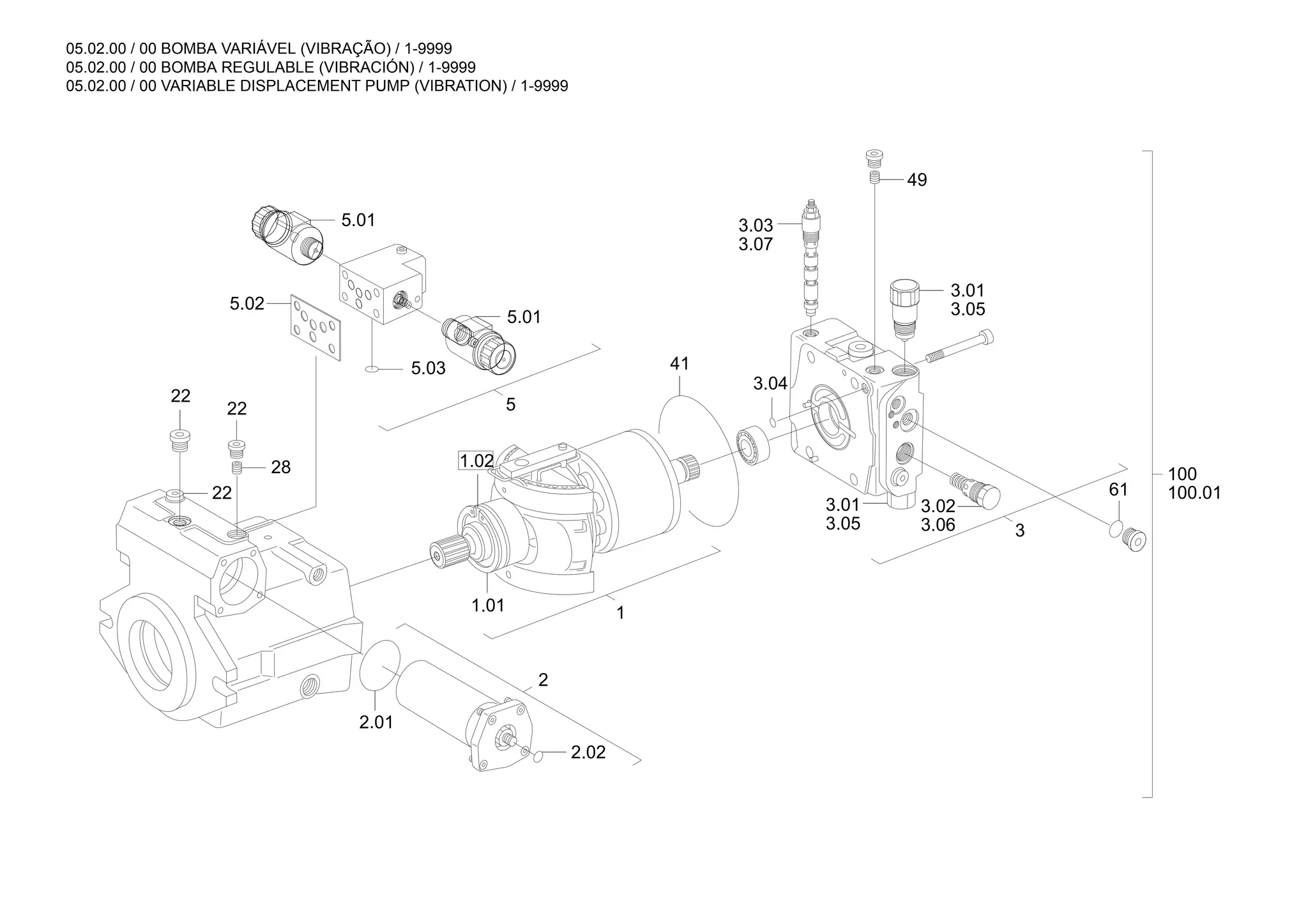 05.02.00 / 00 BOMBA VARIÁVEL (VIBRAÇÃO) / 1-9999
05.02.00 / 00 BOMBA REGULABLE (VIBRACIÓN) / 1-9999
05.02.00 / 00 VARIABLE DISPLACEMENT PUMP (VIBRATION) / 1-9999
5
3
3.06
3.02
49
2
1.01
22
1.02
22
1
3.05
3.01
3.05
3.01
61
5.01
3.07
3.03
100.01
100
2.01
5.02
5.03
3.04
28
5.01
22
41
2.02
 
