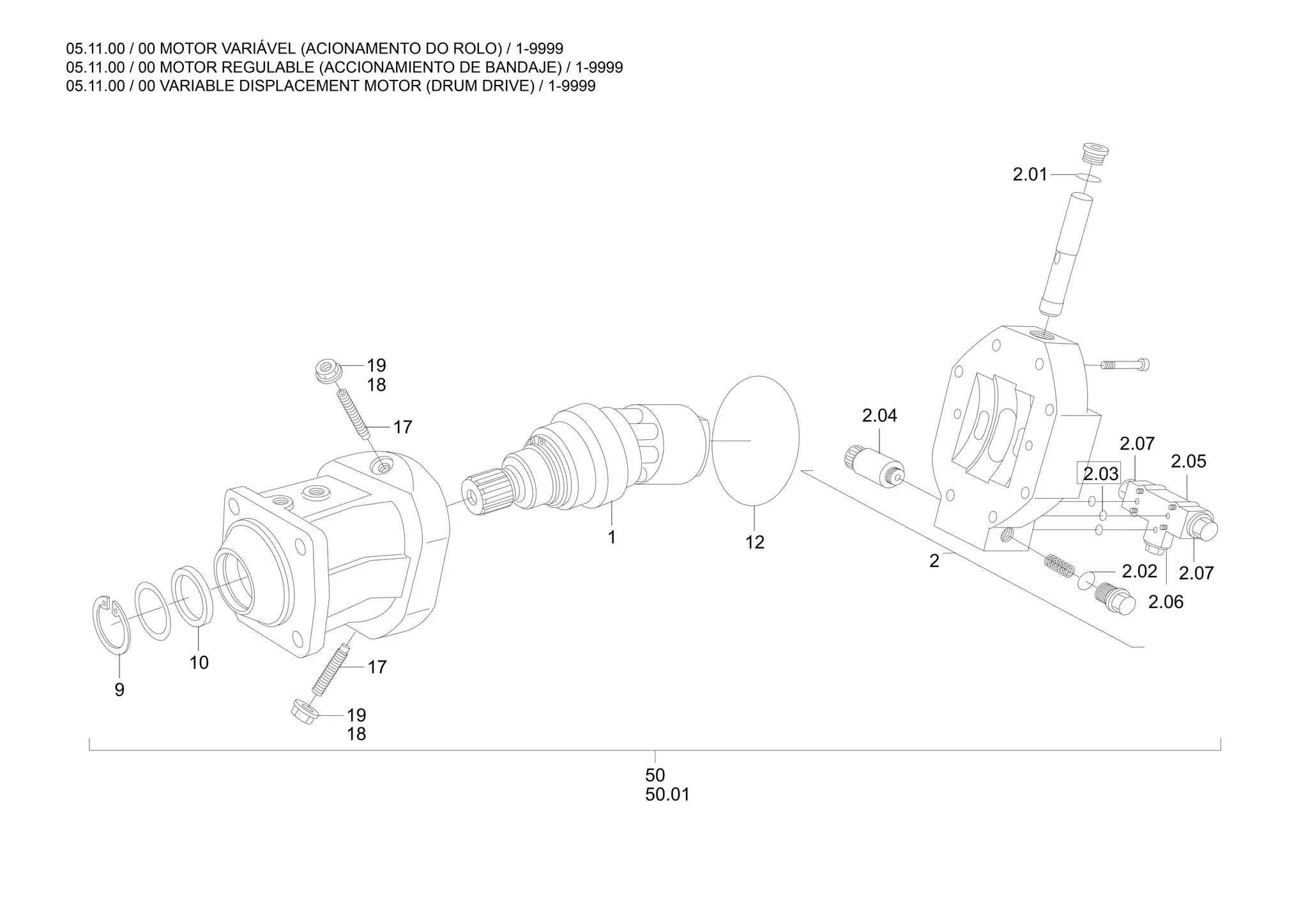 05.11.00 / 00 MOTOR VARIÁVEL (ACIONAMENTO DO ROLO) / 1-9999
05.11.00 / 00 MOTOR REGULABLE (ACCIONAMIENTO DE BANDAJE) / 1-9999
05.11.00 / 00 VARIABLE DISPLACEMENT MOTOR (DRUM DRIVE) / 1-9999
2.03
2.06
2.07
2.05
2.07
50.01
50
2
2.01
2.02
2.04
12
1
17
18
19
19
17
18
9
10
 