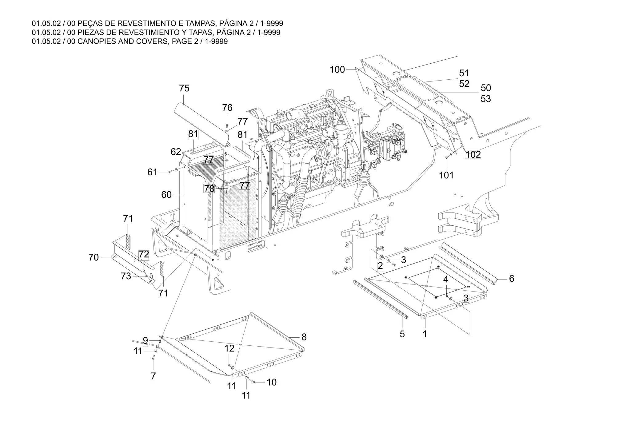 01.05.02 / 00 PEÇAS DE REVESTIMENTO E TAMPAS, PÁGINA 2 / 1-9999
01.05.02 / 00 PIEZAS DE REVESTIMIENTO Y TAPAS, PÁGINA 2 / 1-9999
01.05.02 / 00 CANOPIES AND COVERS, PAGE 2 / 1-9999
53
50
52
51
77
78
77
77
75
81
101
100
102
1
3
71
10
73
72
60
70
9 8
11
4 6
7
76
62
2
11 12
5
61
11
71
81
3
 