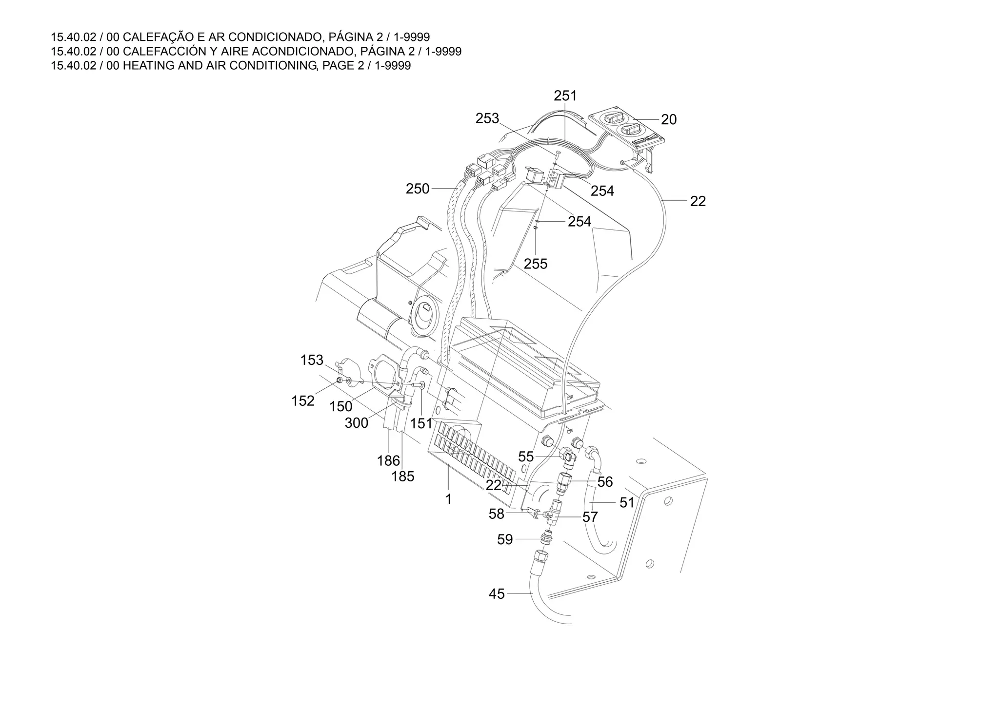 15.40.02 / 00 CALEFAÇÃO E AR CONDICIONADO, PÁGINA 2 / 1-9999
15.40.02 / 00 CALEFACCIÓN Y AIRE ACONDICIONADO, PÁGINA 2 / 1-9999
15.40.02 / 00 HEATING AND AIR CONDITIONING, PAGE 2 / 1-9999
300
150
45
51
57
58
59
56
22
55
22
20
250
1
151
152
153
186
185
254
253
254
255
251
 