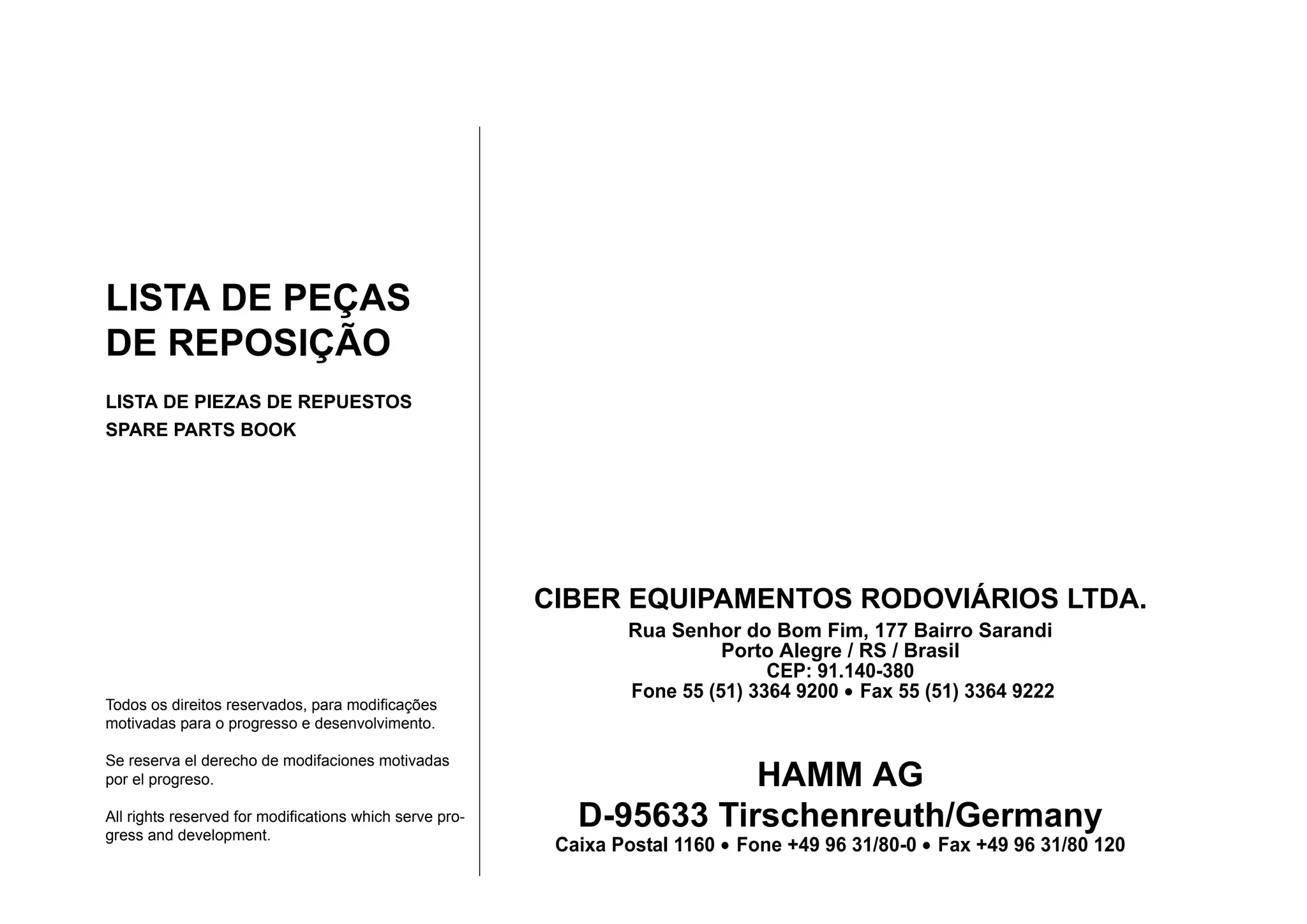 LISTA DE PEÇAS
DE REPOSIÇÃO
LISTA DE PIEZAS DE REPUESTOS
SPARE PARTS BOOK
HAMM AG
D-95633 Tirschenreuth/Germany
Caixa Postal 1160 • Fone +49 96 31/80-0 • Fax +49 96 31/80 120
Todos os direitos reservados, para modificações
motivadas para o progresso e desenvolvimento.
Se reserva el derecho de modifaciones motivadas
por el progreso.
All rights reserved for modifications which serve pro-
gress and development.
CIBER EQUIPAMENTOS RODOVIÁRIOS LTDA.
Rua Senhor do Bom Fim, 177 Bairro Sarandi
Porto Alegre / RS / Brasil
CEP: 91.140-380
Fone 55 (51) 3364 9200 • Fax 55 (51) 3364 9222
 