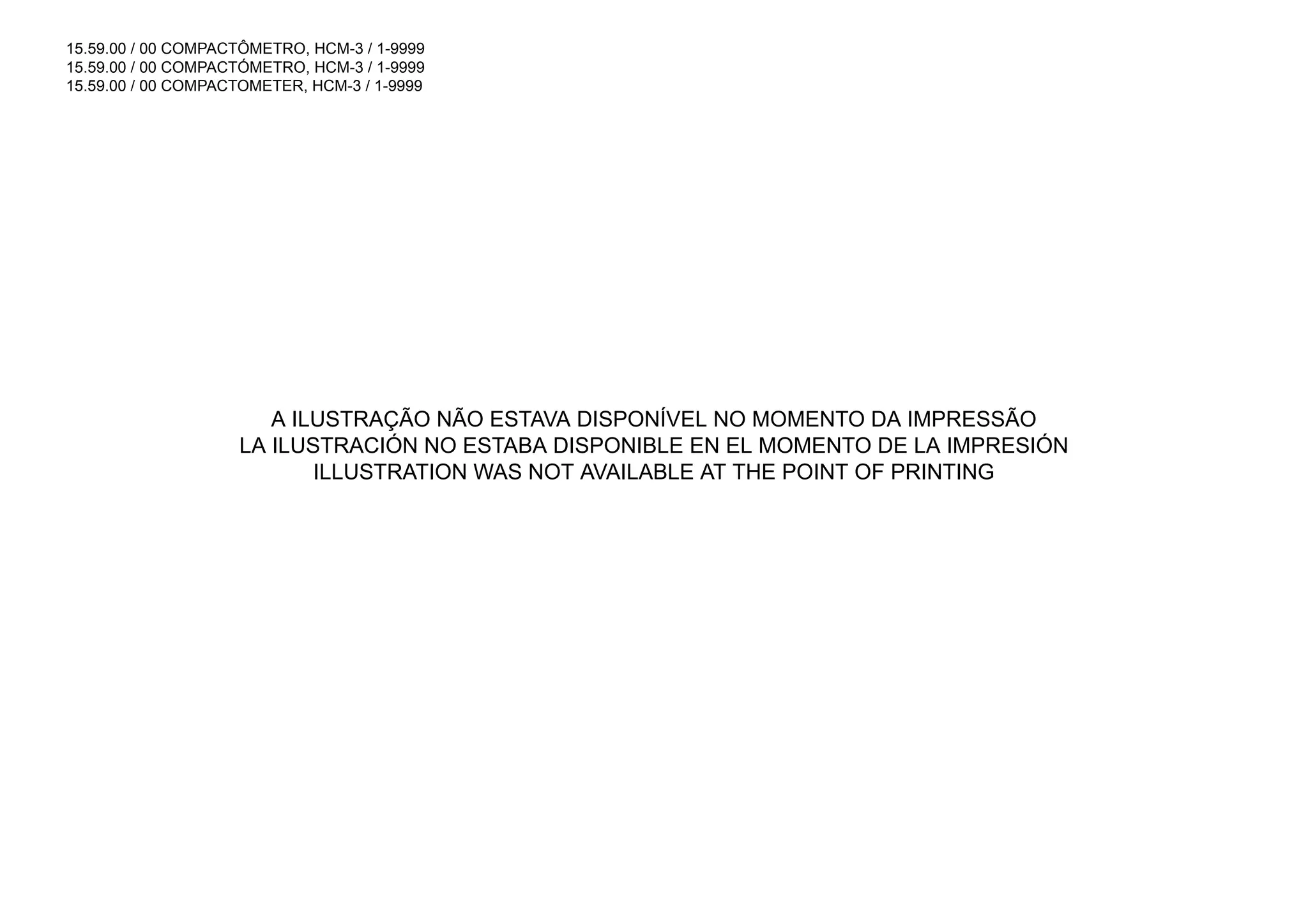 15.59.00 / 00 COMPACTÔMETRO, HCM-3 / 1-9999
15.59.00 / 00 COMPACTÓMETRO, HCM-3 / 1-9999
15.59.00 / 00 COMPACTOMETER, HCM-3 / 1-9999
A ILUSTRAÇÃO NÃO ESTAVA DISPONÍVEL NO MOMENTO DA IMPRESSÃO
LA ILUSTRACIÓN NO ESTABA DISPONIBLE EN EL MOMENTO DE LA IMPRESIÓN
ILLUSTRATION WAS NOT AVAILABLE AT THE POINT OF PRINTING
 