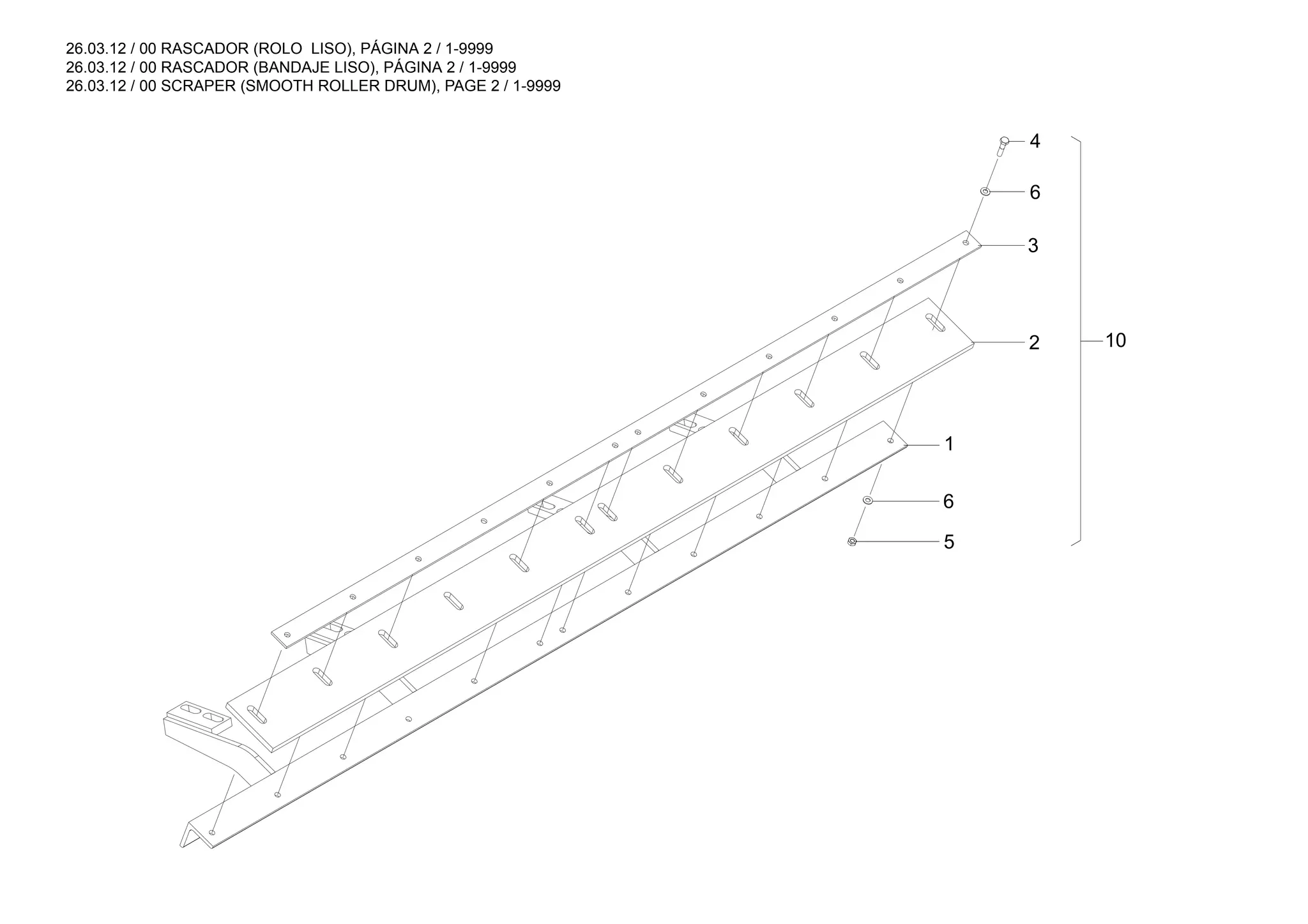26.03.12 / 00 RASCADOR (ROLO LISO), PÁGINA 2 / 1-9999
26.03.12 / 00 RASCADOR (BANDAJE LISO), PÁGINA 2 / 1-9999
26.03.12 / 00 SCRAPER (SMOOTH ROLLER DRUM), PAGE 2 / 1-9999
10
5
6
1
2
3
6
4
 