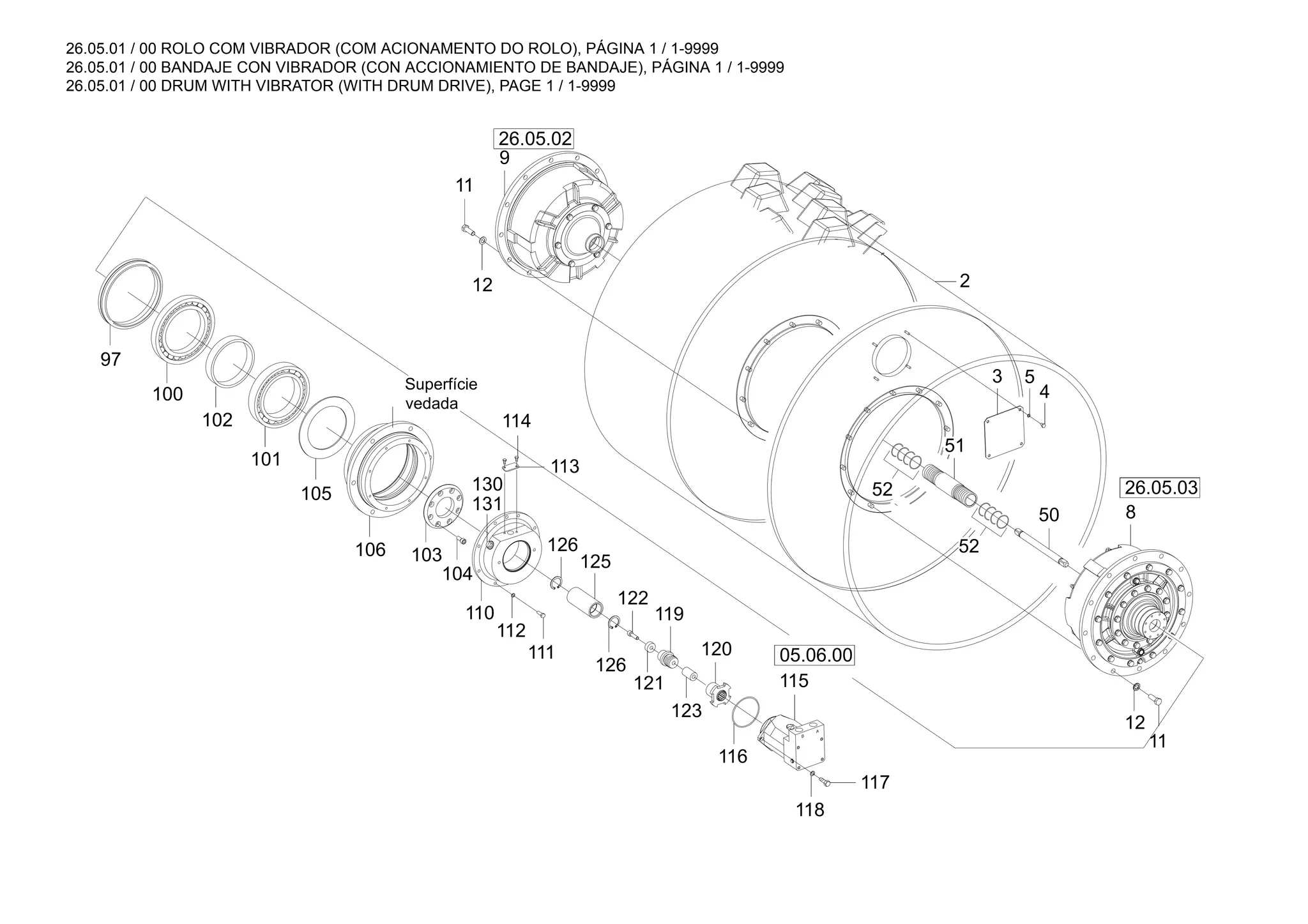 26.05.01 / 00 ROLO COM VIBRADOR (COM ACIONAMENTO DO ROLO), PÁGINA 1 / 1-9999
26.05.01 / 00 BANDAJE CON VIBRADOR (CON ACCIONAMIENTO DE BANDAJE), PÁGINA 1 / 1-9999
26.05.01 / 00 DRUM WITH VIBRATOR (WITH DRUM DRIVE), PAGE 1 / 1-9999
26.05.03
26.05.02
05.06.00
105 52
52
122
12
11
51
8
120
121
123
50
112
126
131
130
114
111
101
102
100
106 103
118
119
104
97
125
110
115
2
11
9
116
113
3
4
5
12
117
126
Superfície
vedada
 