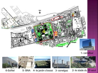 1
2
3
4
5
6
1- carrefour
2- le stade du 20 aout3- sonelgaz4- le jardin d’essai5- BNA6-Sofitel
 