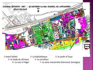 1
2
3
4
5
6
7
1-Hotel Sofitel 2- La bibliothèque 3- le jardin d´Essai
4- le stade du 20 Aout 5- Le carrefour
6- La cour d´Alger 7- La zone industrielle (Hamoud, Sonelgaz)
 