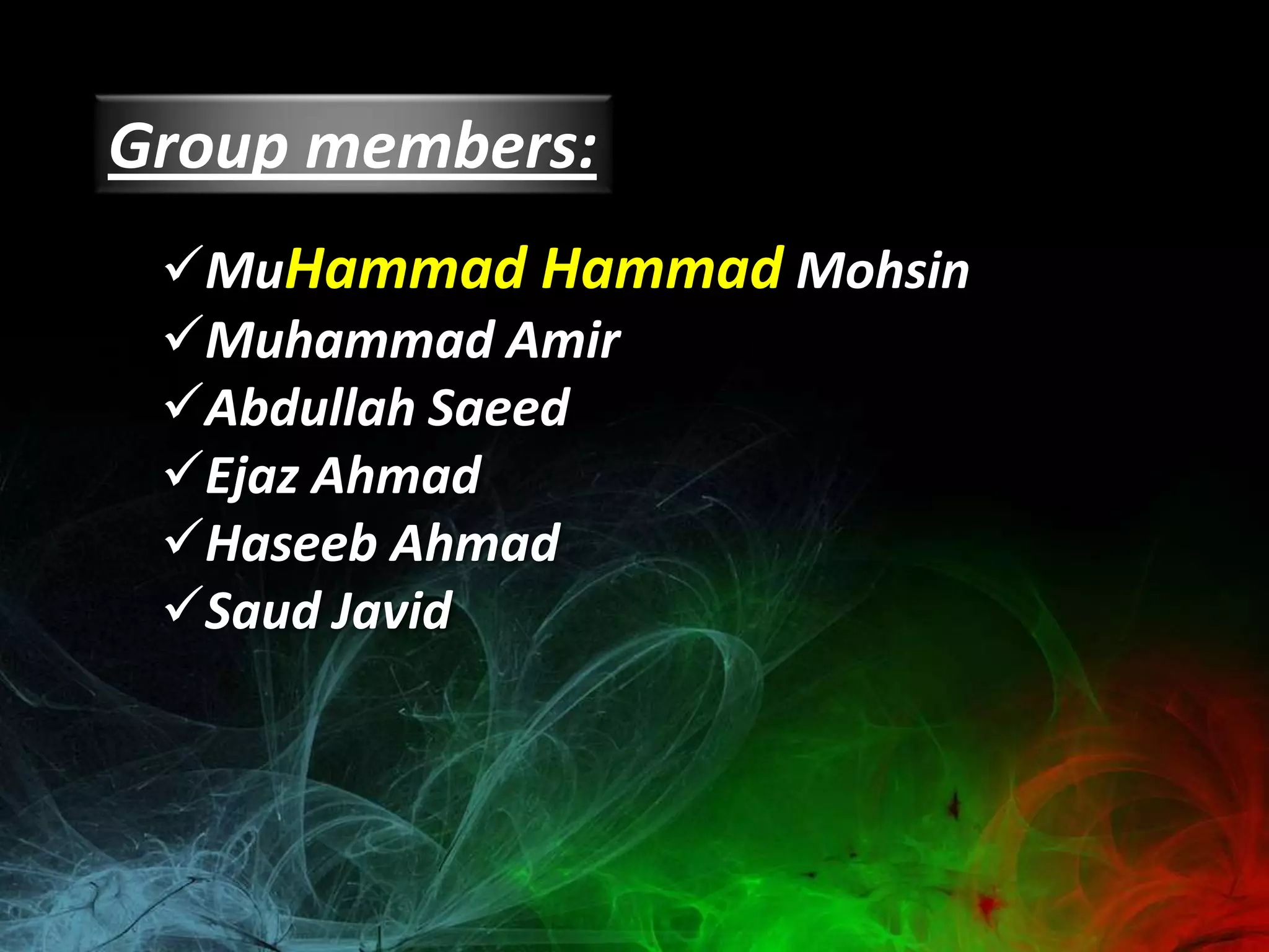 Group members:
 MuHammad Hammad Mohsin
 Muhammad Amir
 Abdullah Saeed
 Ejaz Ahmad
 Haseeb Ahmad
 Saud Javid
 