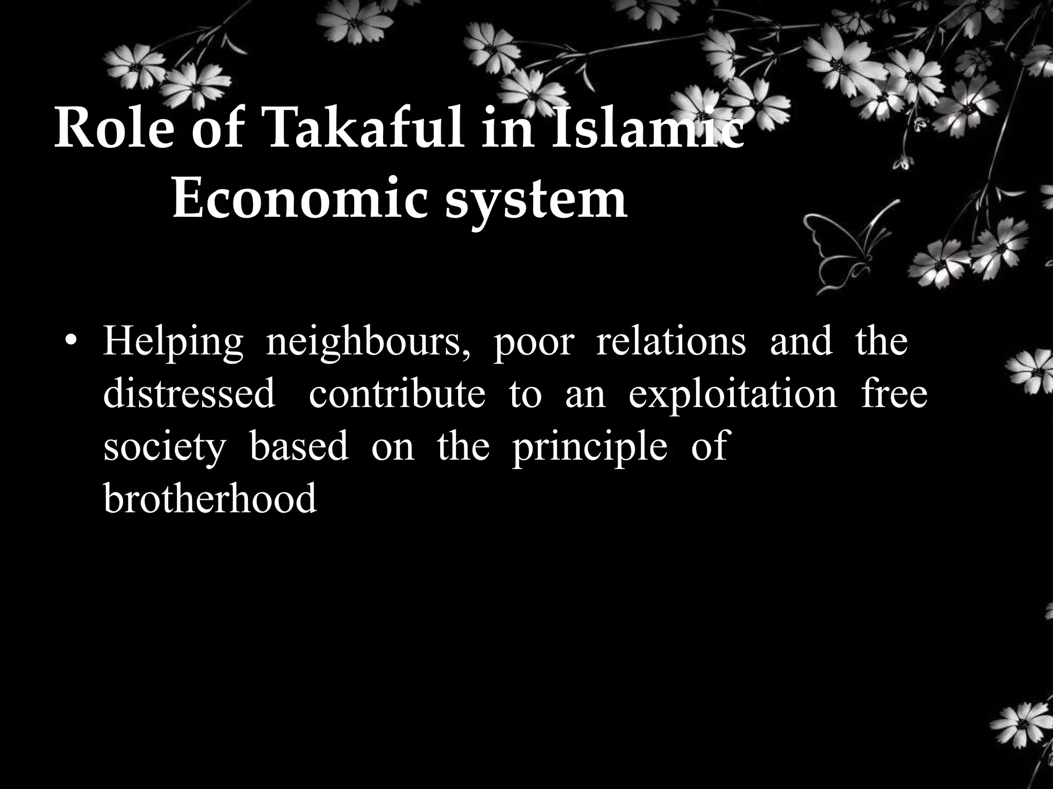 Role of Takaful in Islamic
    Economic system

• Helping neighbours, poor relations and the
  distressed contribute to an exploitation free
  society based on the principle of
  brotherhood
 