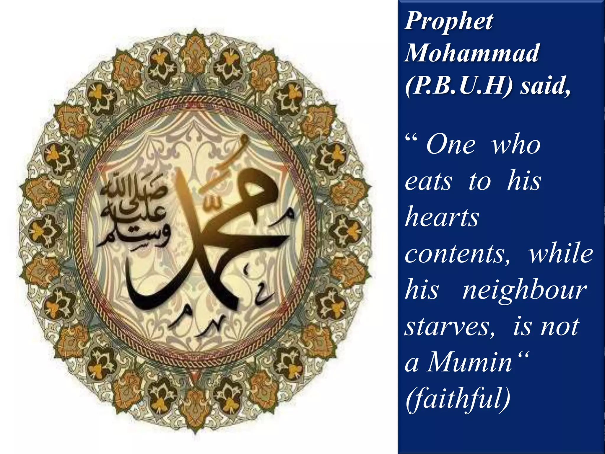 Prophet
Mohammad
(P.B.U.H) said,

“ One who
eats to his
hearts
contents, while
his neighbour
starves, is not
a Mumin“
(faithful)
 
