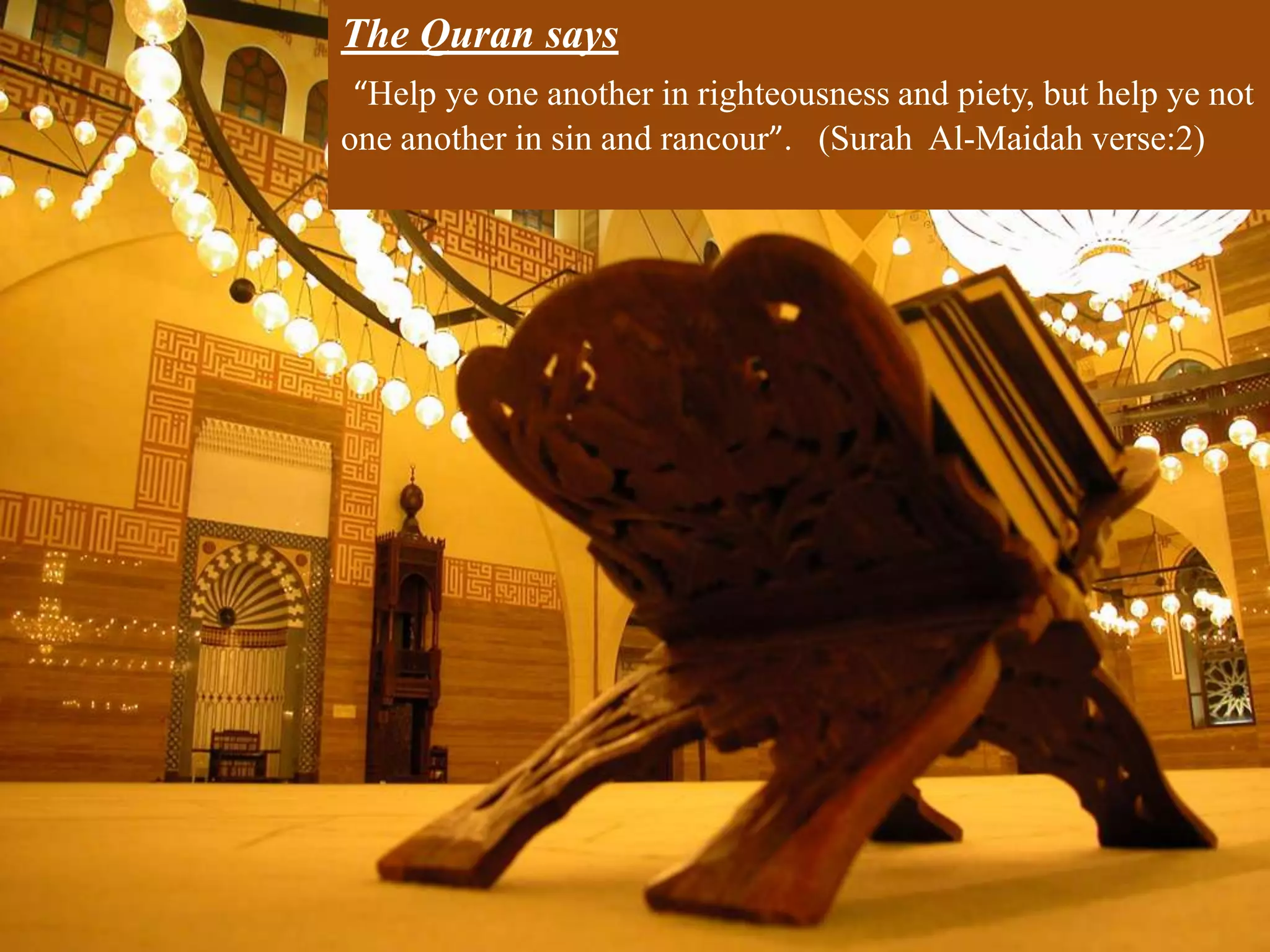 The Quran says
 “Help ye one another in righteousness and piety, but help ye not
one another in sin and rancour”. (Surah Al-Maidah verse:2)
 