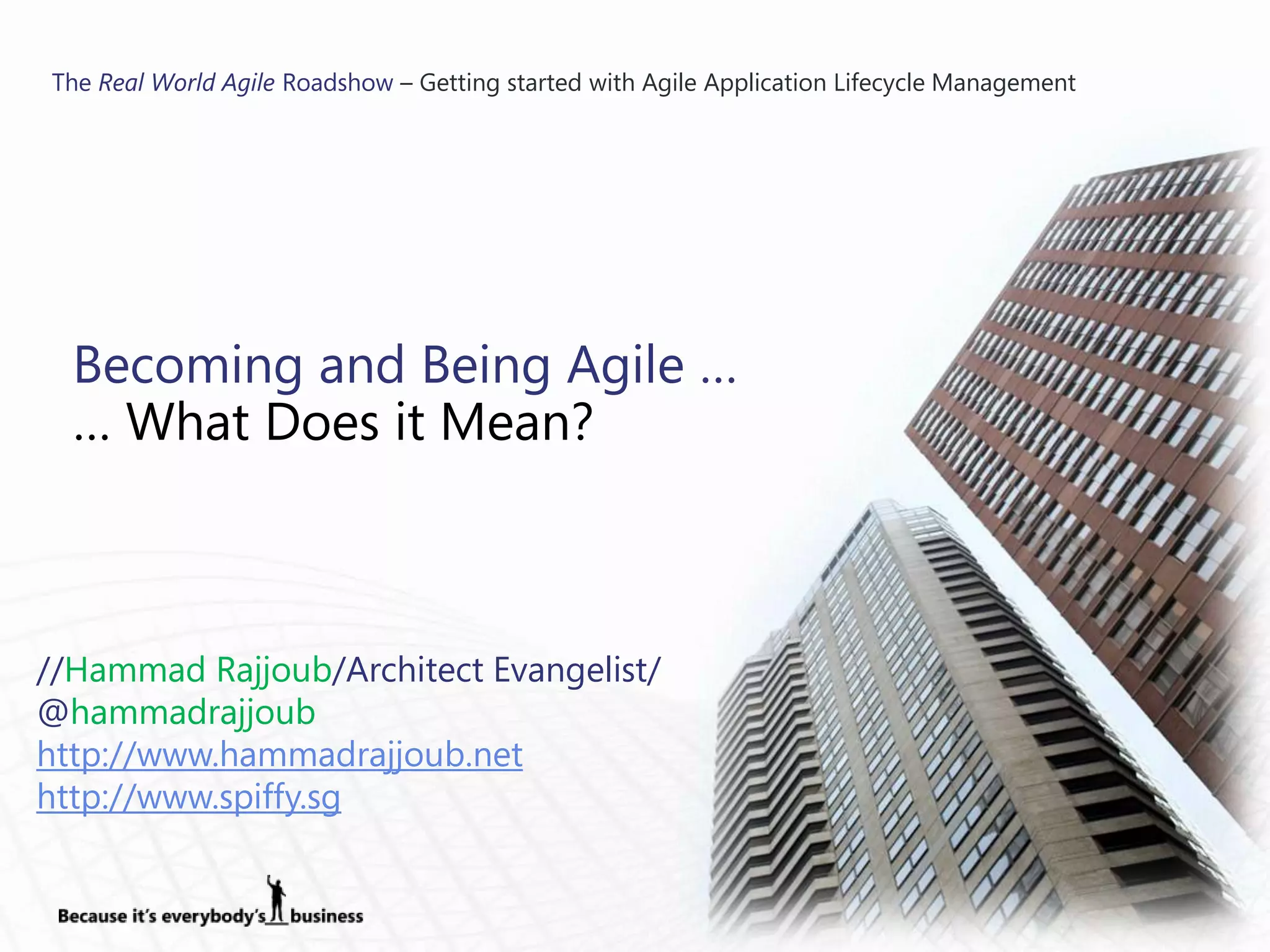 The Real World Agile Roadshow – Getting started with Agile Application Lifecycle Management




  Becoming and Being Agile …
  … What Does it Mean?



//Hammad Rajjoub/Architect Evangelist/
@hammadrajjoub
http://www.hammadrajjoub.net
http://www.spiffy.sg
 