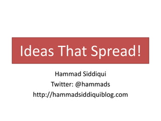 Ideas That Spread!
         Hammad Siddiqui
       Twitter: @hammads
 http://hammadsiddiquiblog.com
 