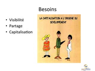 Besoins	
  	
  
•  Visibilité	
  	
  
•  Partage	
  	
  
•  CapitalisaLon	
  	
  

 