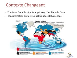Contexte	
  Changeant	
  	
  
•  Tourisme	
  Durable	
  :	
  Après	
  le	
  pétrole,	
  c’est	
  l’ère	
  de	
  l’eau	
  
•  ConsommaLon	
  du	
  secteur	
  520l/nuitée	
  (60l/ménage)	
  

 