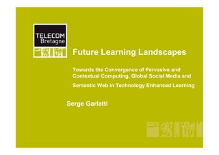 Future Learning Landscapes

  Towards the Convergence of Pervasive and
  Contextual Computing, Global Social Media and
  Semantic Web in Technology Enhanced Learning


Serge Garlatti
 