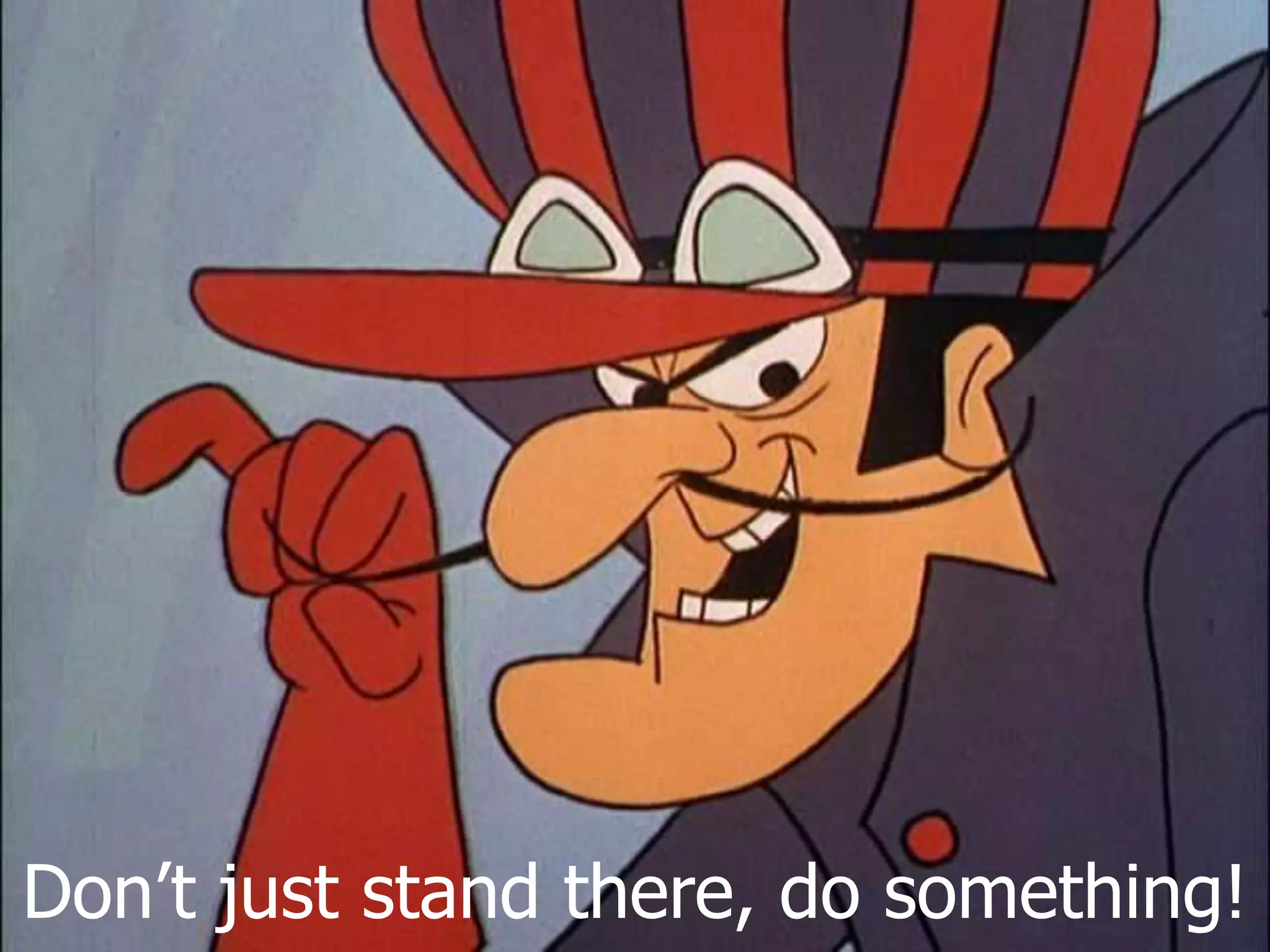 Don’t just stand there, do something!

 