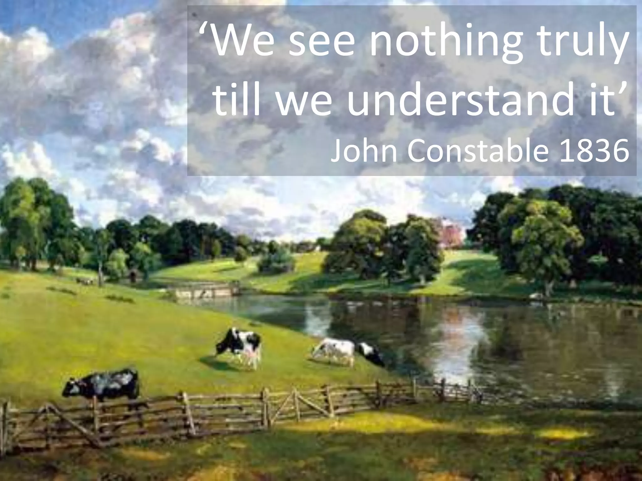 ‘We see nothing truly
till we understand it’
John Constable 1836

 
