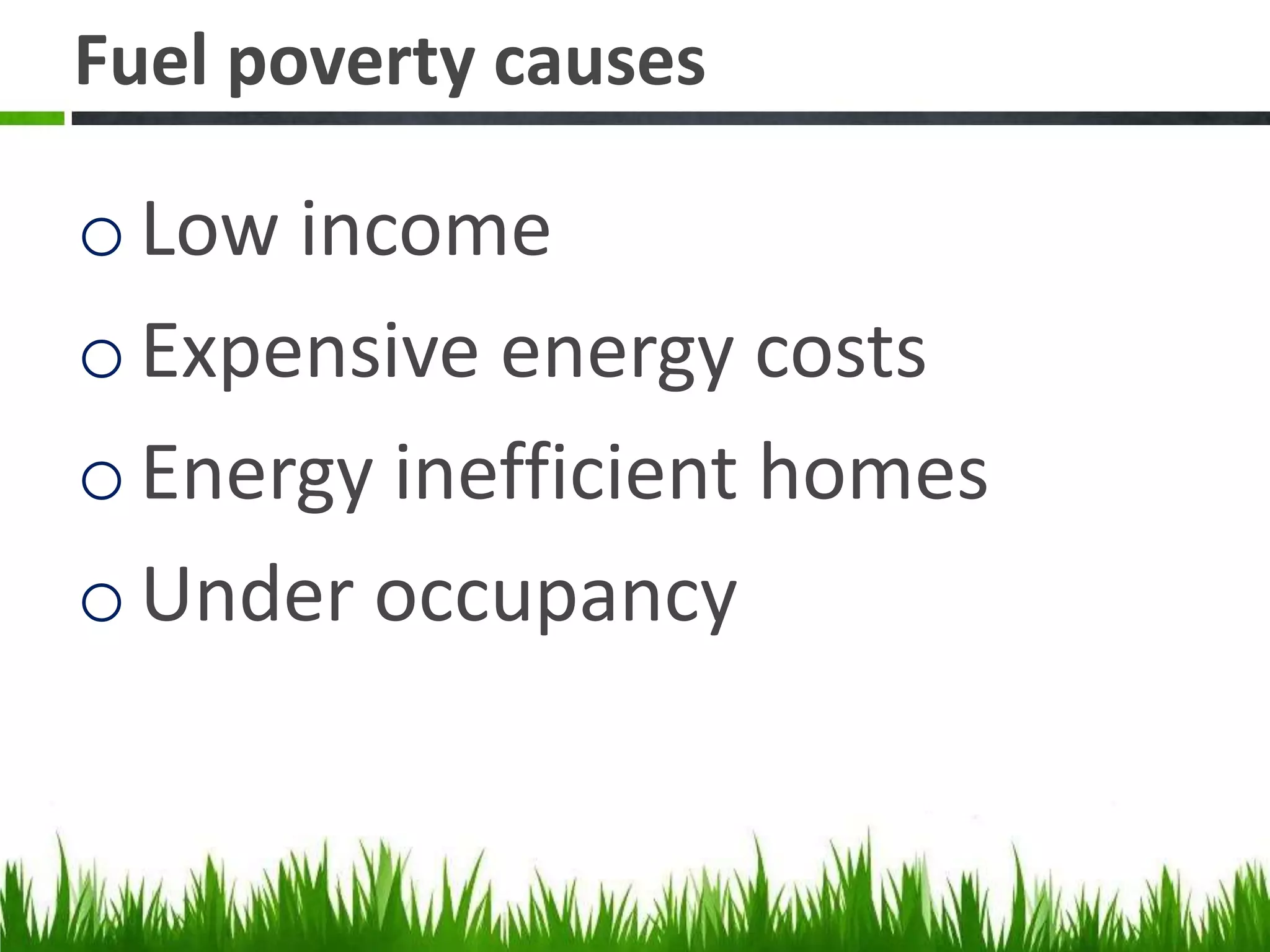 Fuel poverty causes

o Low income
o Expensive energy costs
o Energy inefficient homes
o Under occupancy

 