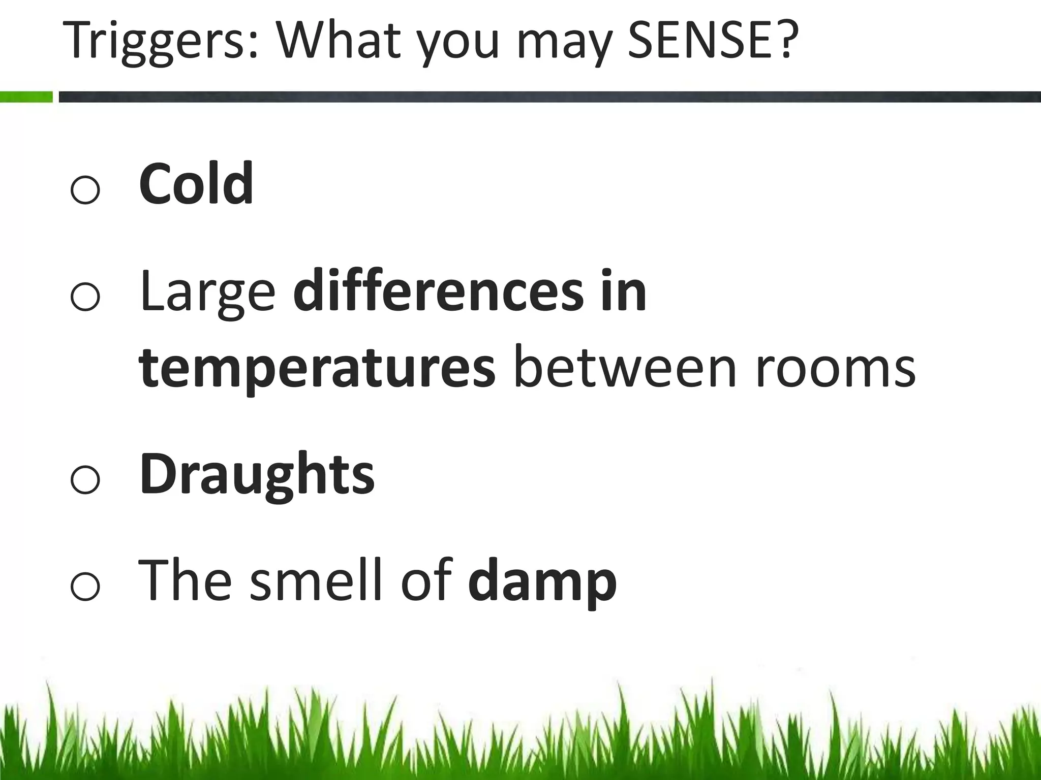 Triggers: What you may SENSE?

o Cold

o Large differences in
temperatures between rooms
o Draughts
o The smell of damp

 