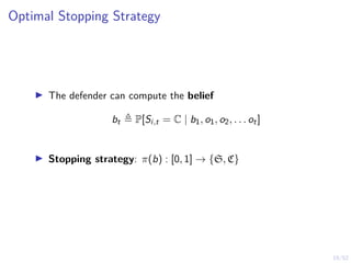 19/52
Optimal Stopping Strategy
I The defender can compute the belief
bt , P[Si,t = C | b1, o1, o2, . . . ot]
I Stopping strategy: π(b) : [0, 1] → {S, C}
 
