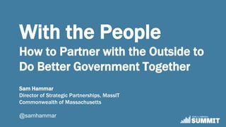 With the People
How to Partner with the Outside to
Do Better Government Together
Sam Hammar
Director of Strategic Partnerships, MassIT
Commonwealth of Massachusetts
@samhammar
 