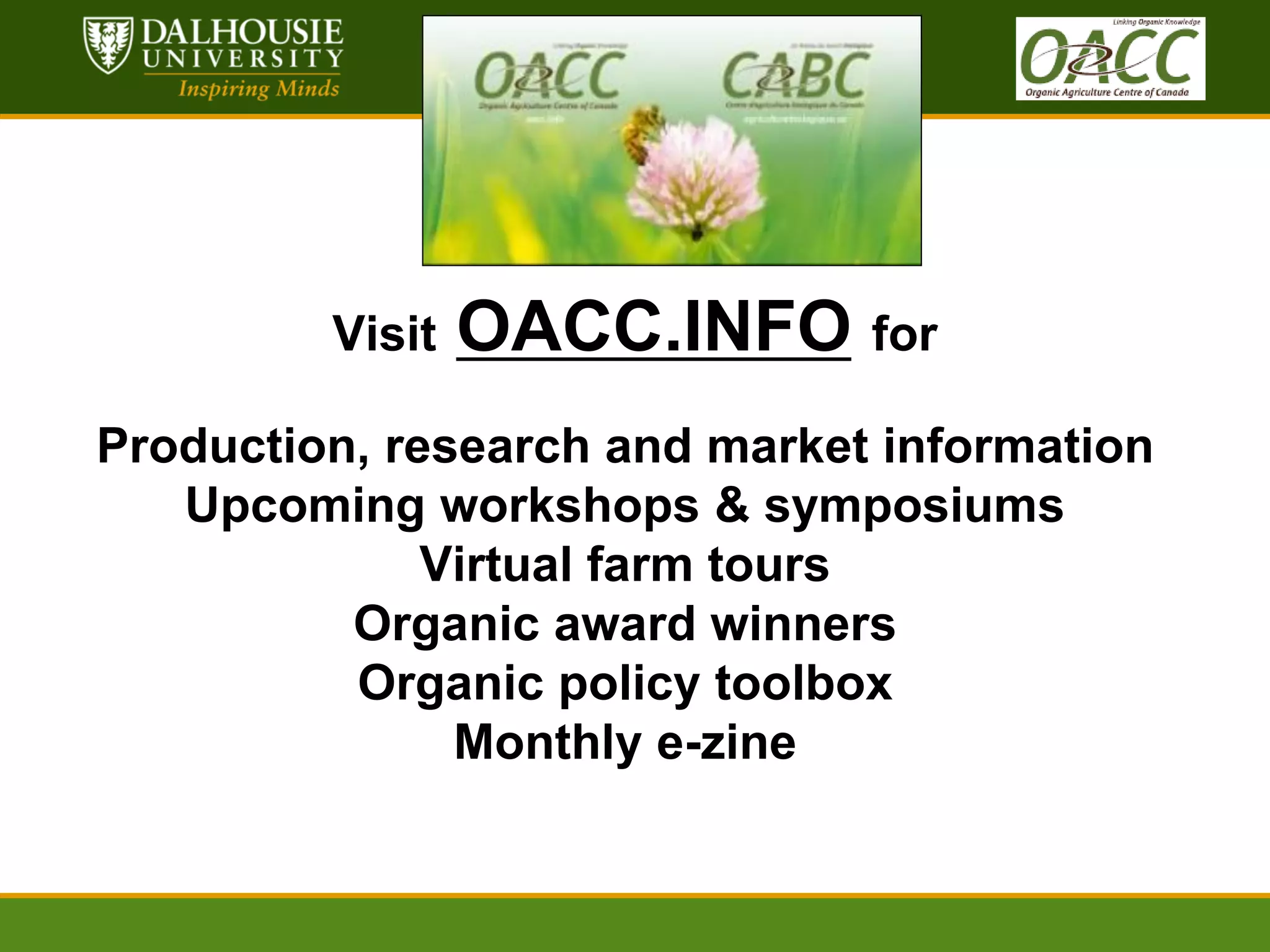 dal.ca
www.dal.ca

Visit

OACC.INFO for

Production, research and market information
Upcoming workshops & symposiums
Virtual farm tours
Organic award winners
Organic policy toolbox
Monthly e-zine

 