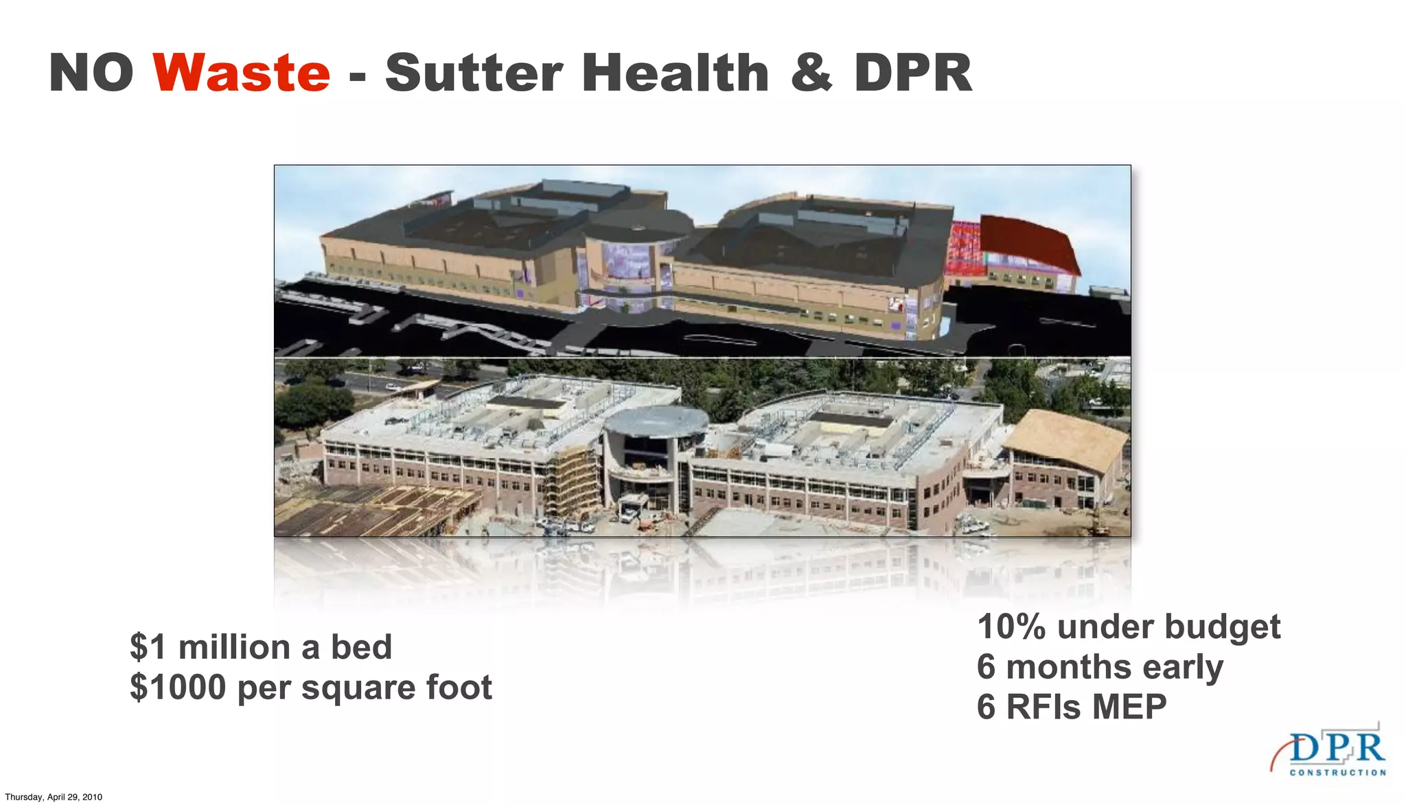 NO Waste - Sutter Health & DPR




                                                   10% under budget
                           $1 million a bed
                                                   6 months early
                           $1000 per square foot
                                                   6 RFIs MEP

Thursday, April 29, 2010
 