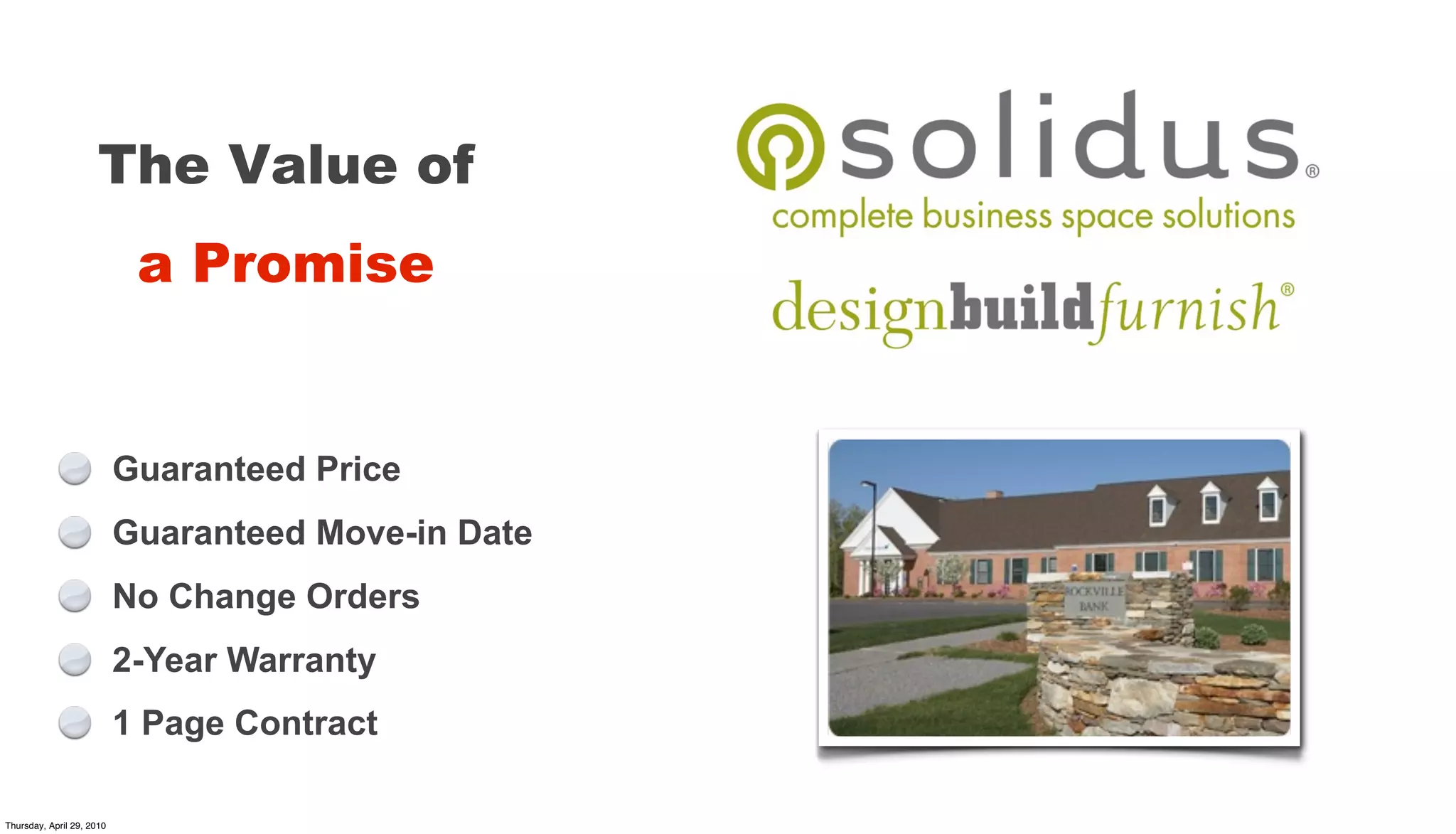 The Value of
                            a Promise


                           Guaranteed Price
                           Guaranteed Move-in Date
                           No Change Orders
                           2-Year Warranty
                           1 Page Contract

Thursday, April 29, 2010
 