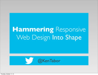 Hammering Responsive
Web Design Into Shape
@KenTabor
Thursday, October 17, 13

 