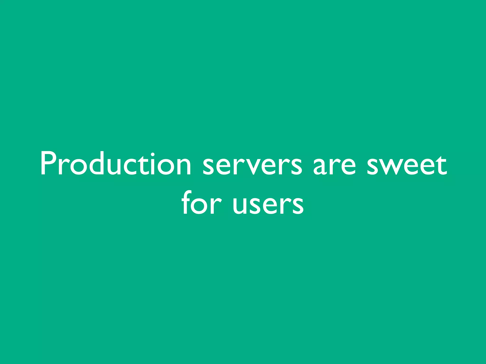 Production servers are sweet
for users
 