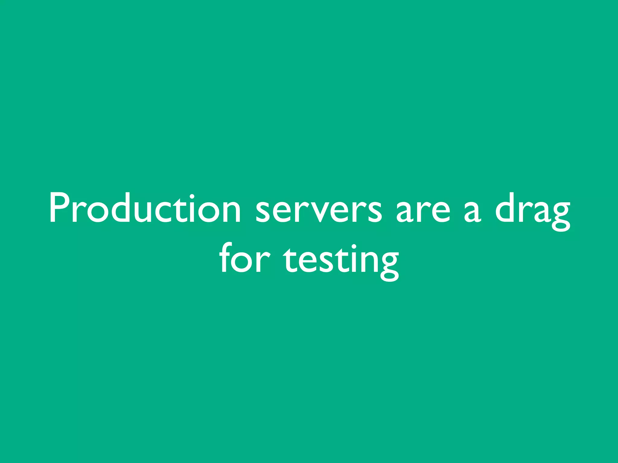 Production servers are a drag
for testing
 
