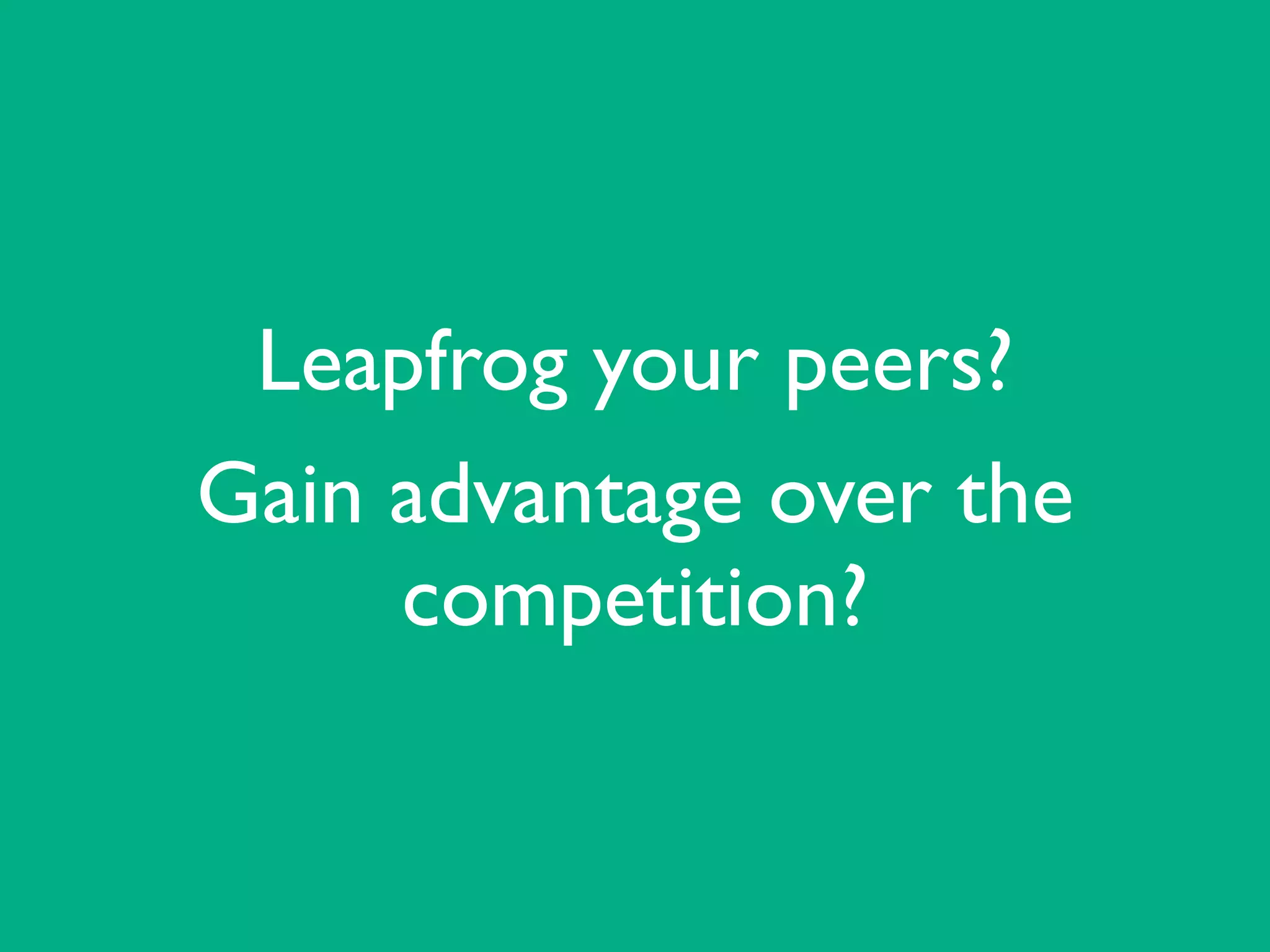 Leapfrog your peers?	

Gain advantage over the
competition?
 