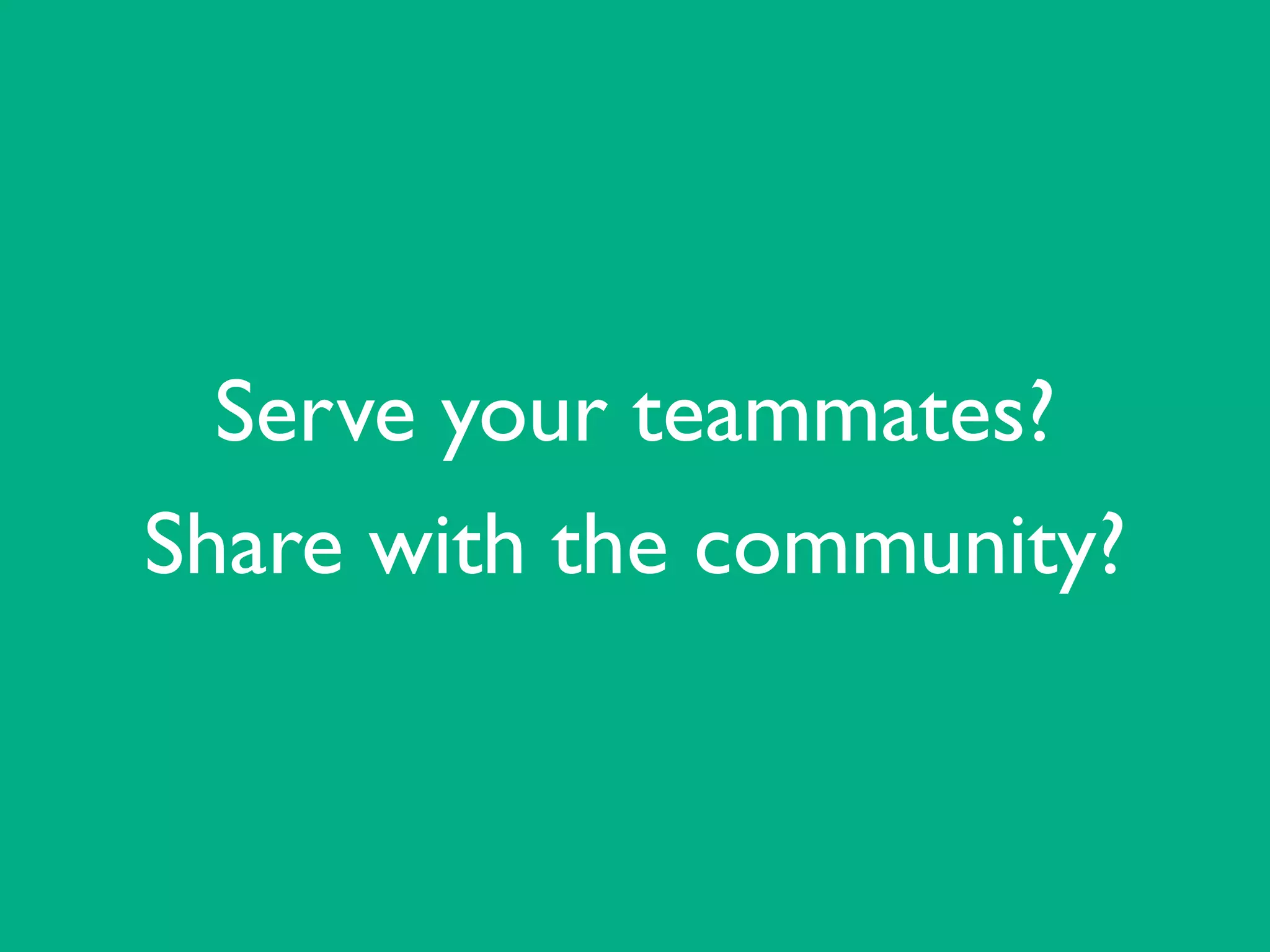 Serve your teammates?	

Share with the community?
 