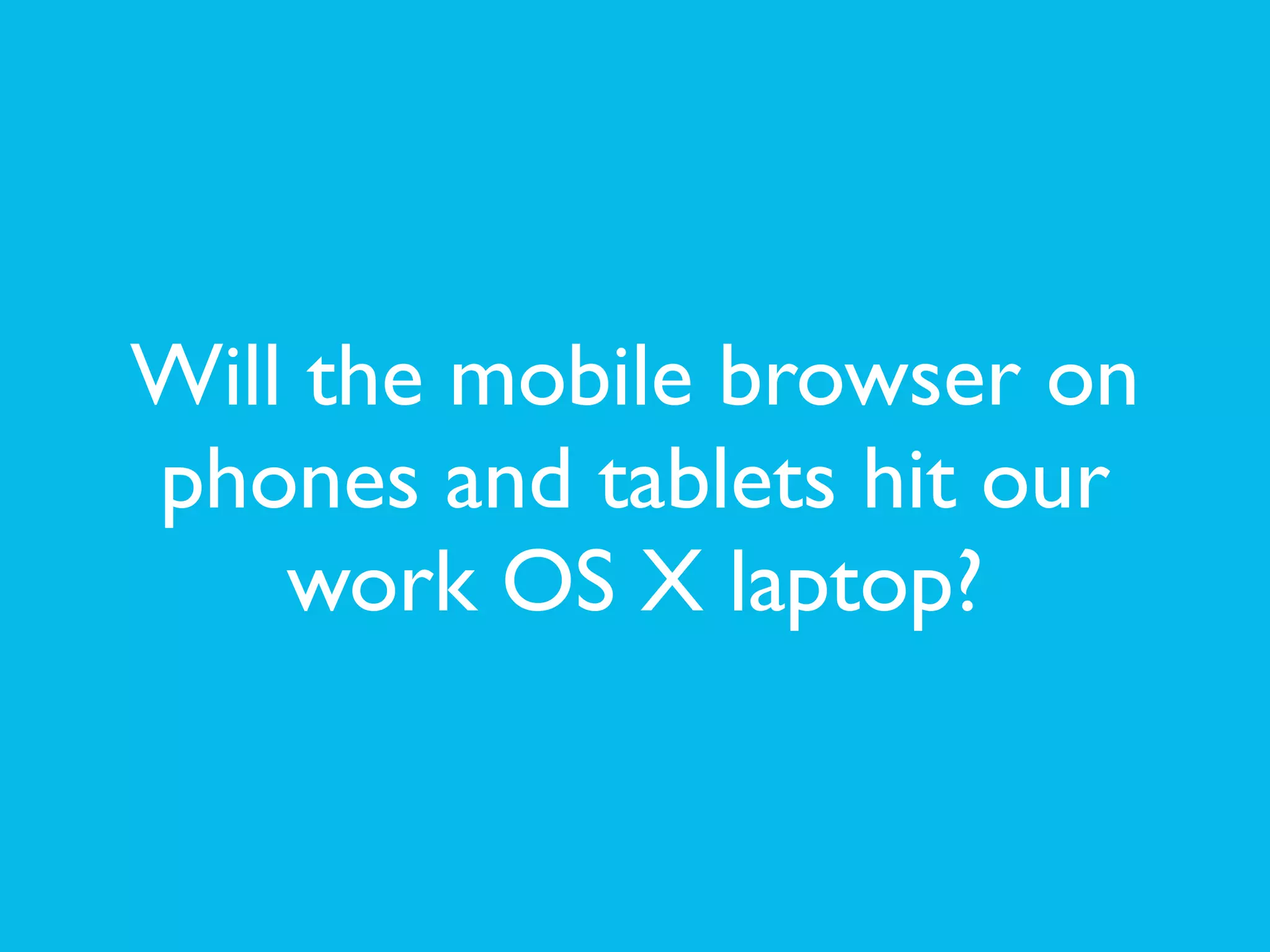 Will the mobile browser on
phones and tablets hit our
work OS X laptop?
 