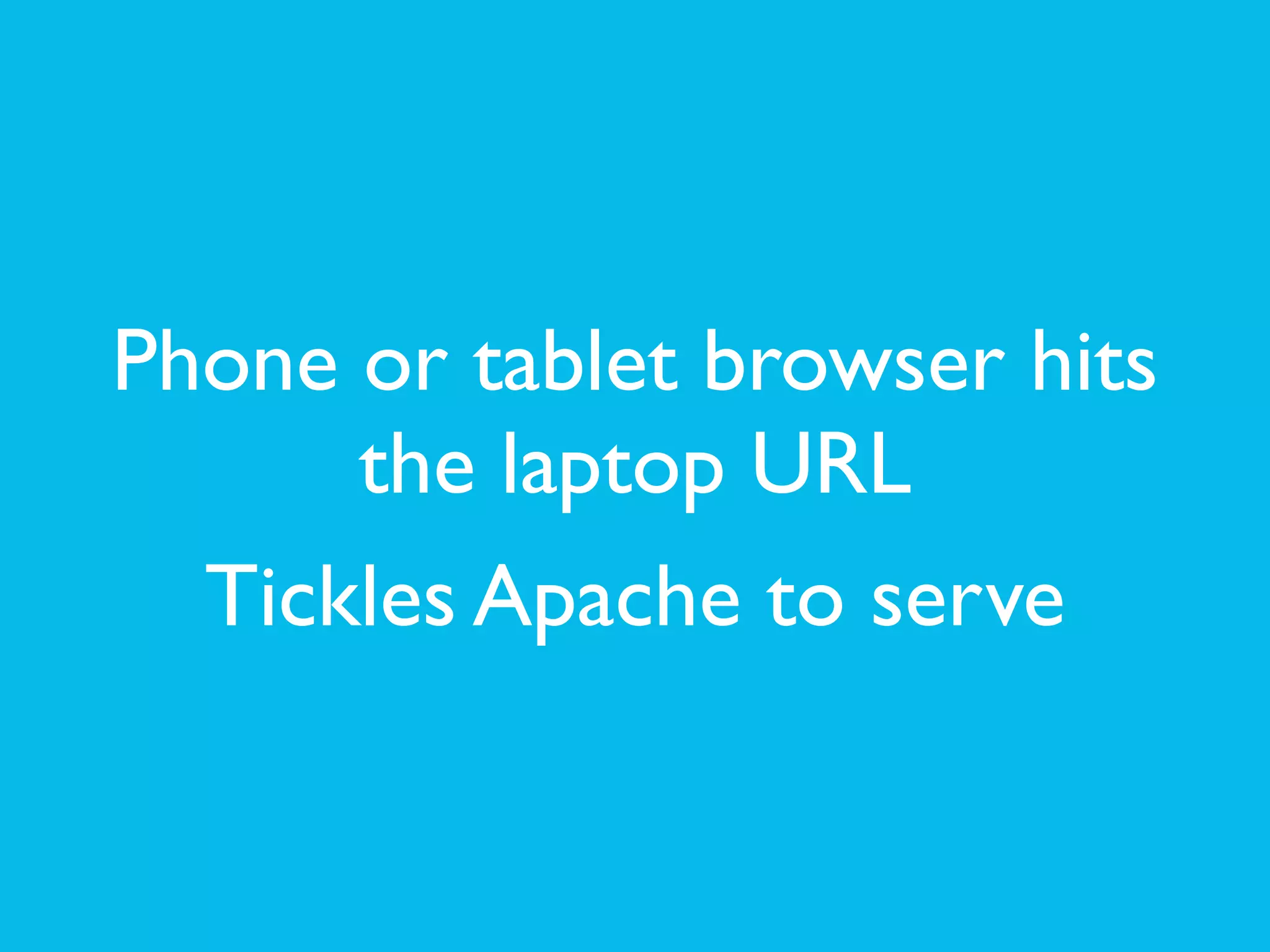 Phone or tablet browser hits
the laptop URL	

Tickles Apache to serve
 