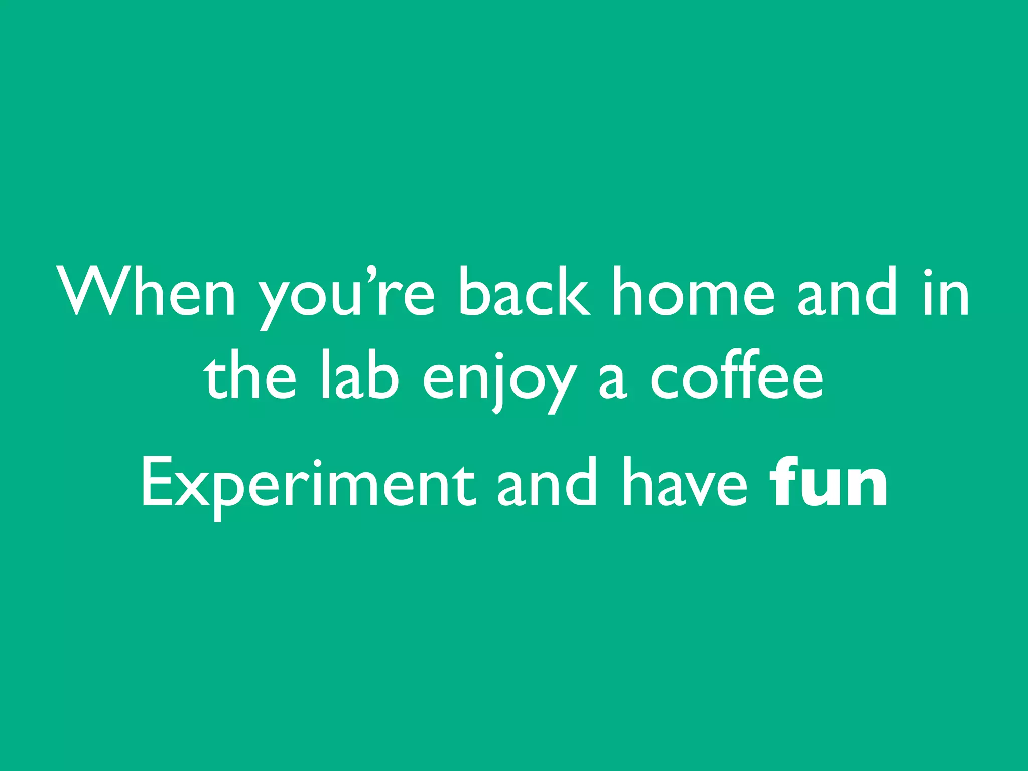 When you’re back home and in
the lab enjoy a coffee	

Experiment and have fun
 