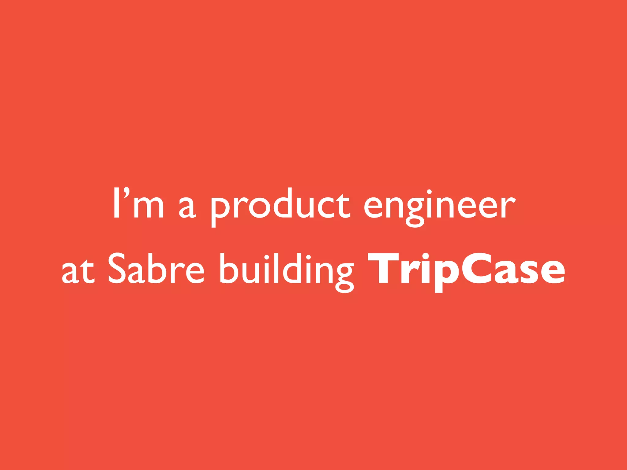 I’m a product engineer	

at Sabre building TripCase
 