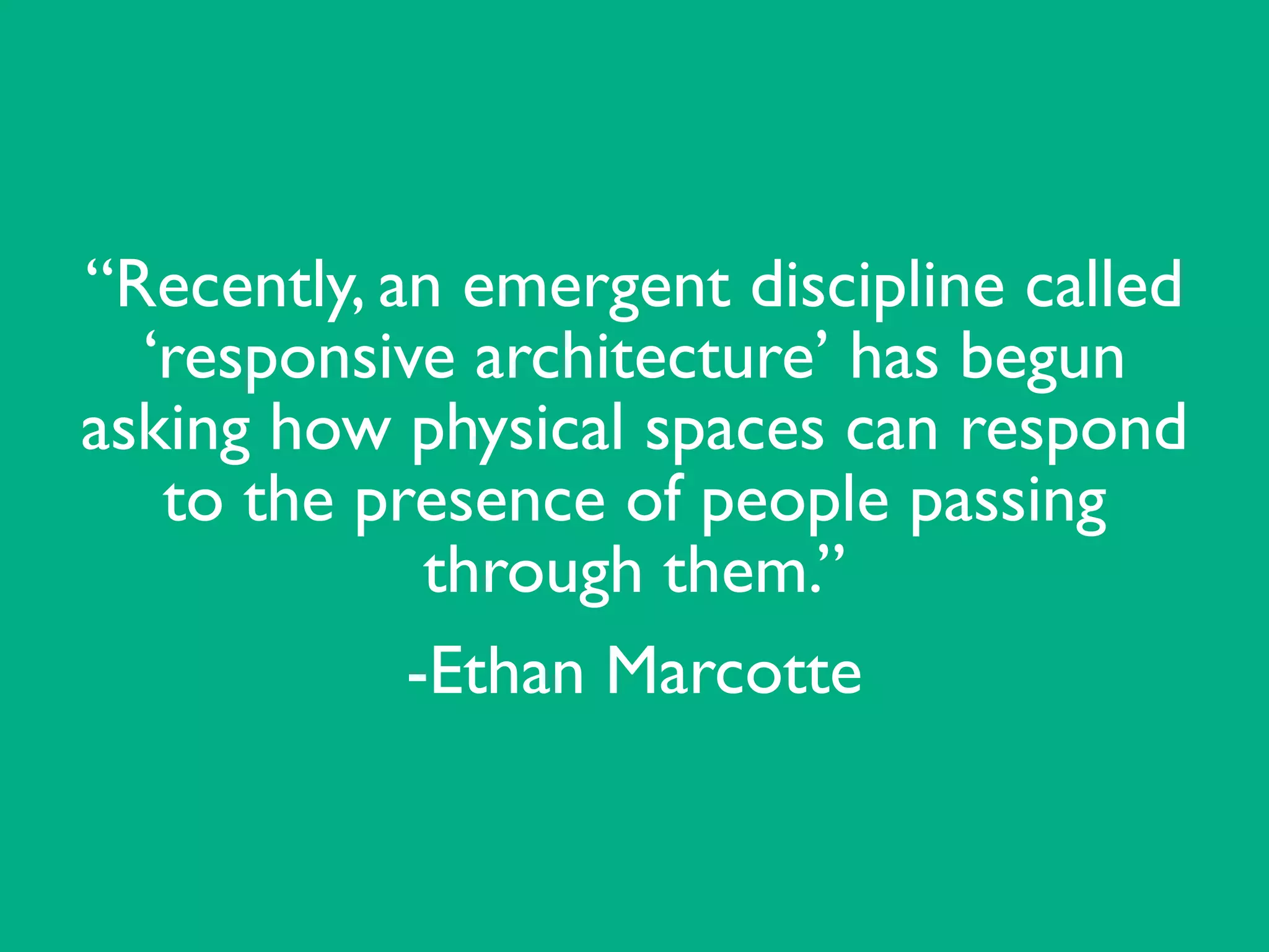 “Recently, an emergent discipline called
‘responsive architecture’ has begun
asking how physical spaces can respond
to the presence of people passing
through them.” 	

-Ethan Marcotte
 