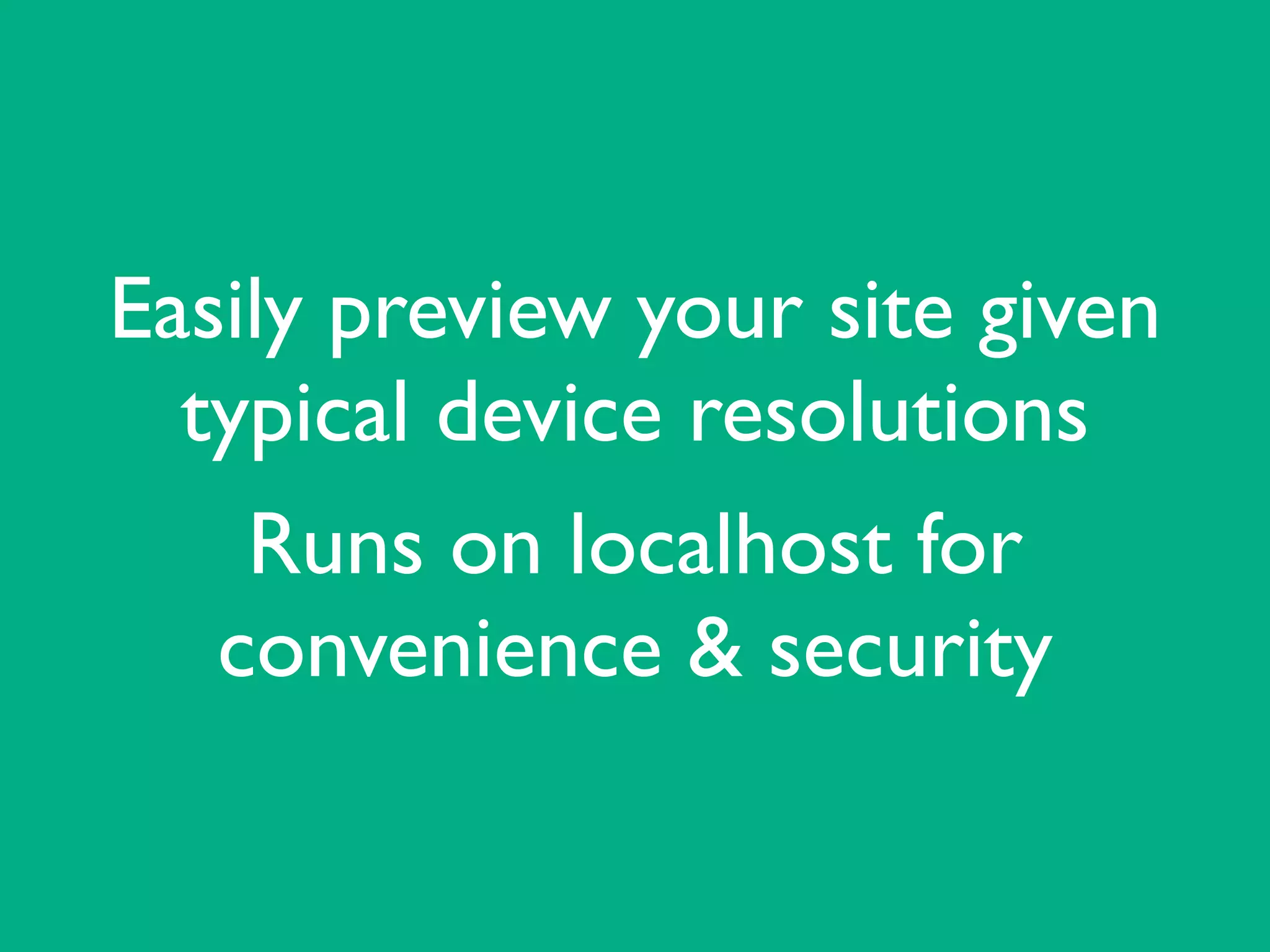Easily preview your site given
typical device resolutions	

Runs on localhost for
convenience & security
 
